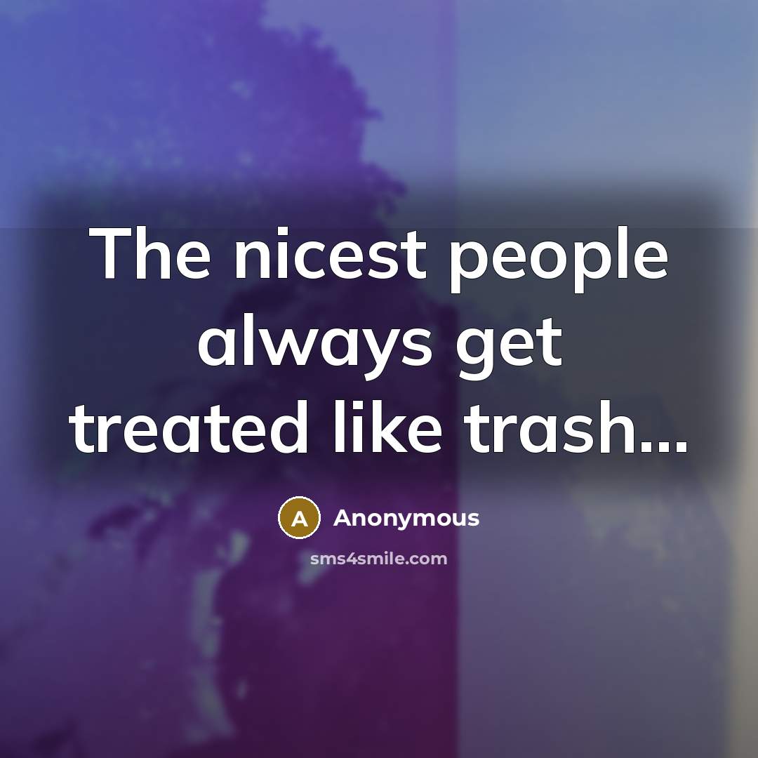 “The nicest people always get treated like trash...…” quote by Anonymous