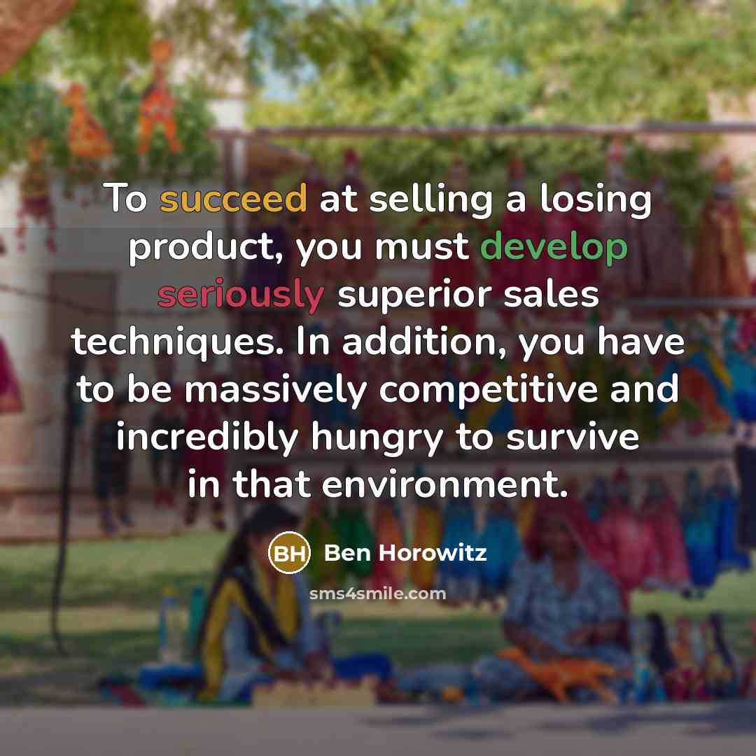 “To succeed at selling a losing product, you must develop seriously superior sales techniques. In addition, you have to be massively competitive and incredibly hungry to survive in that environment.” quote by Ben Horowitz
