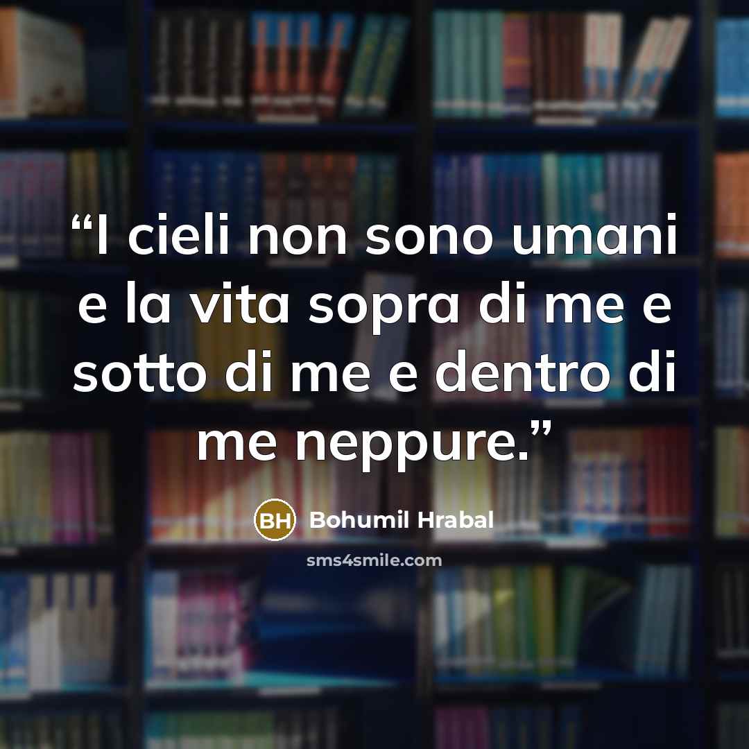 “I cieli non sono umani e la vita sopra di me e sotto di me e dentro di me neppure.” quote by Bohumil Hrabal