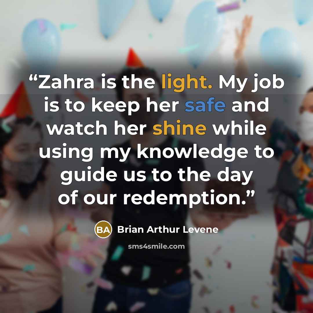 “Zahra is the light. My job is to keep her safe and watch her shine while using my knowledge to guide us to the day of our redemption.” quote by Brian Arthur Levene
