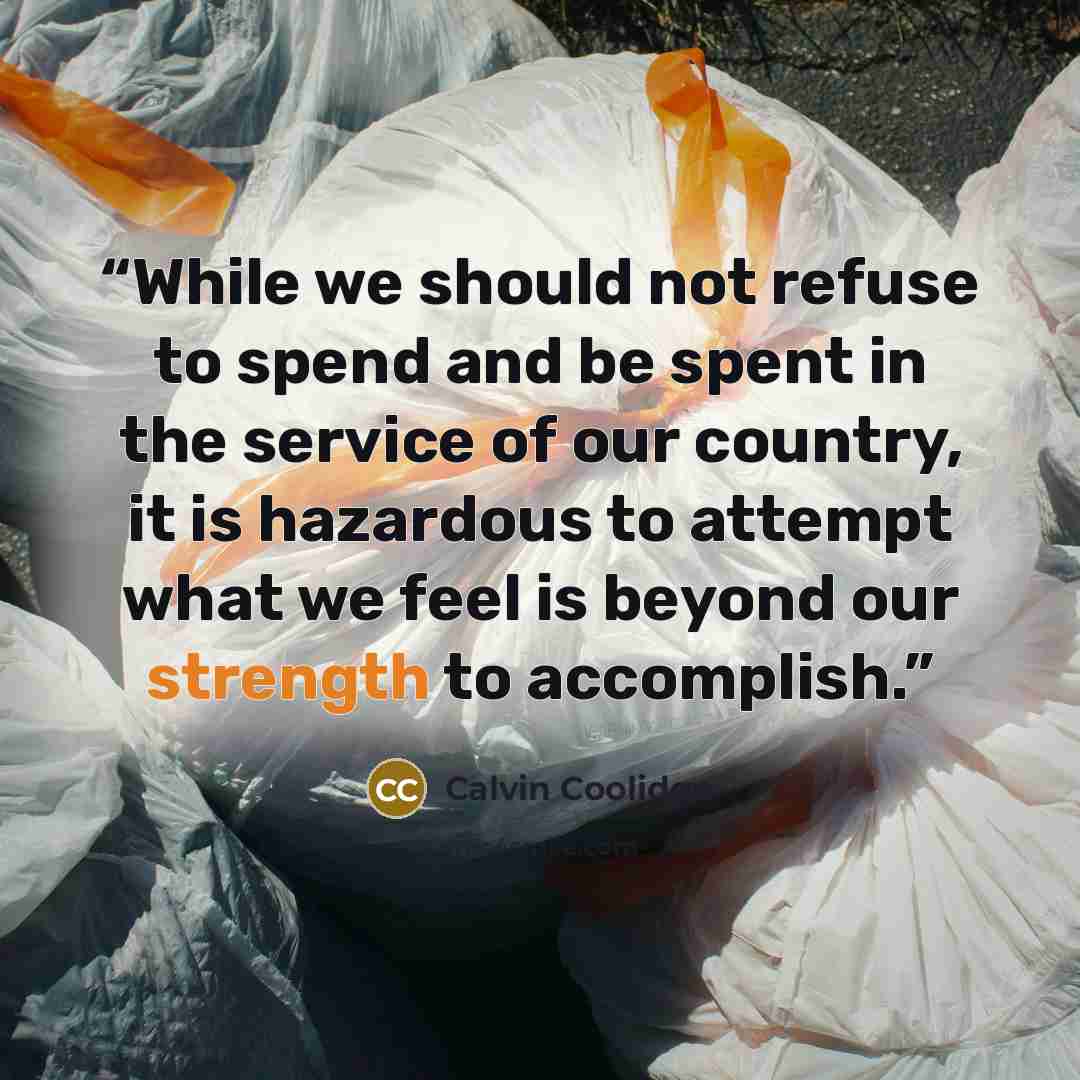 “While we should not refuse to spend and be spent in the service of our country, it is hazardous to attempt what we feel is beyond our strength to accomplish.” quote by Calvin Coolidge