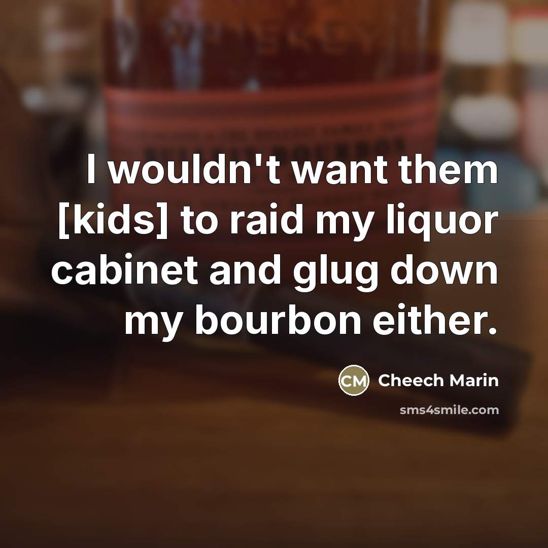 “I wouldn't want them [kids] to raid my liquor cabinet…” quote by Cheech Marin