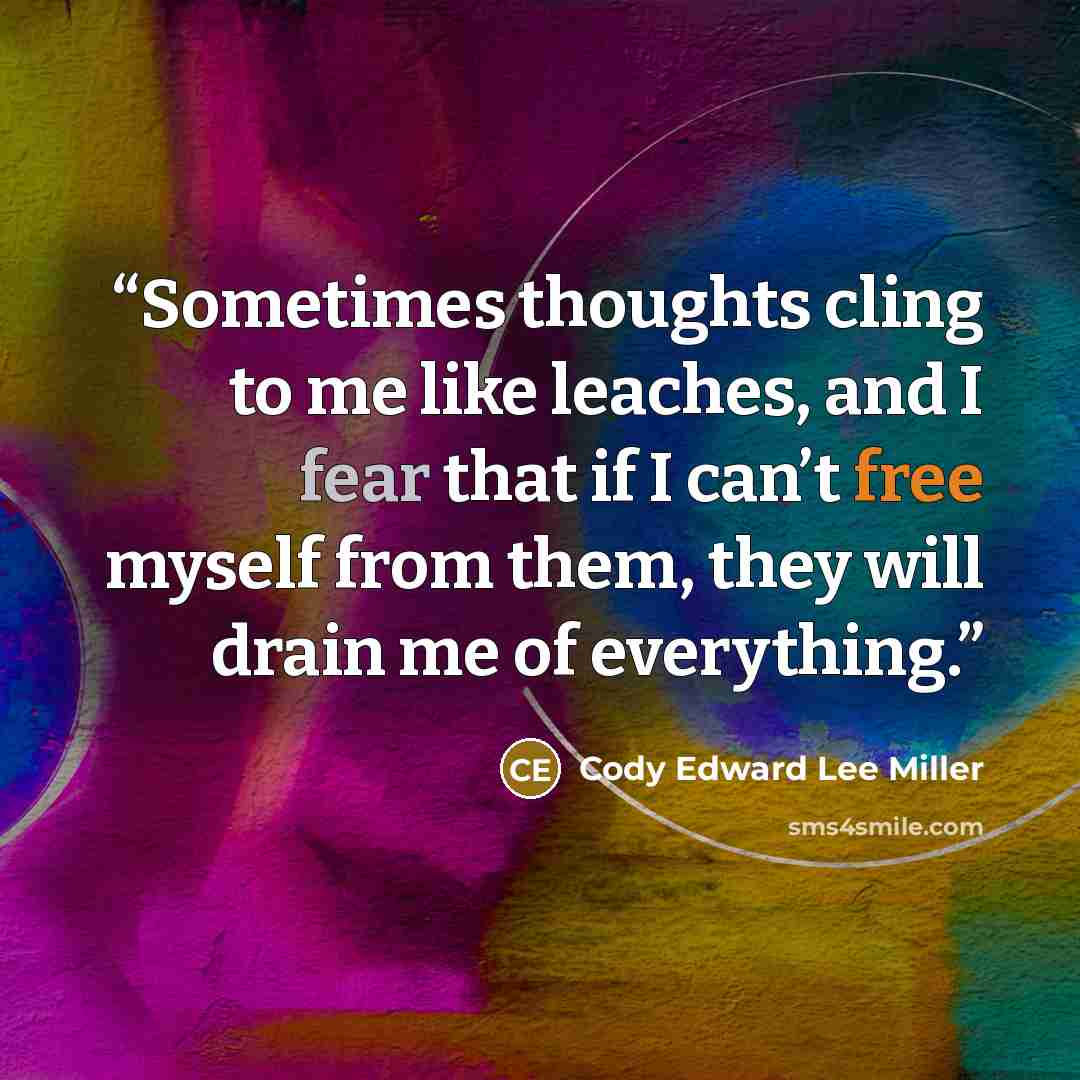 “Sometimes thoughts cling to me like leaches, and I fear that if I can’t free myself from them, they will drain me of everything.” quote by Cody Edward Lee Miller