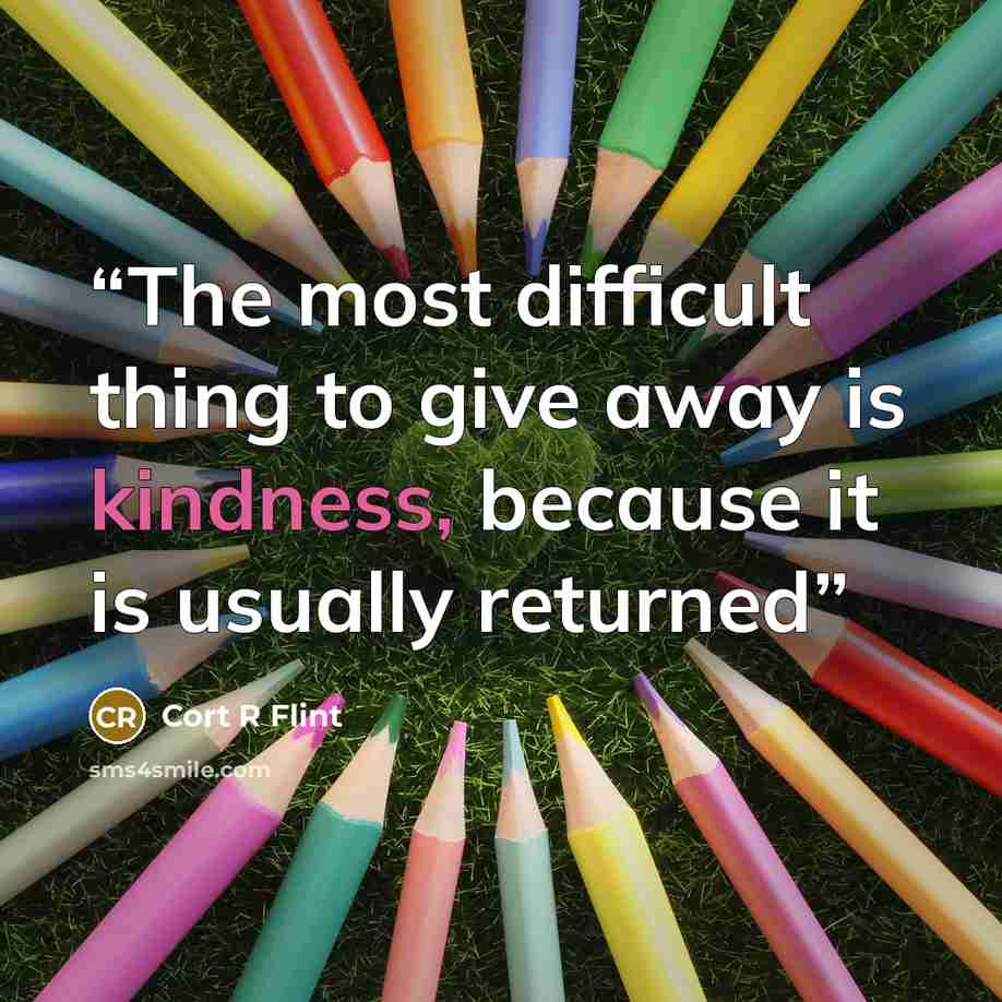 “The most difficult thing to give away is kindness, because it is usually returned” quote by Cort R Flint