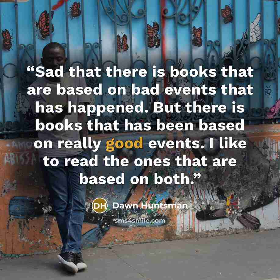 “Sad that there is books that are based on bad events that has happened. But there is books that has been based on really good events. I like to read the ones that are based on both.” quote by Dawn Huntsman