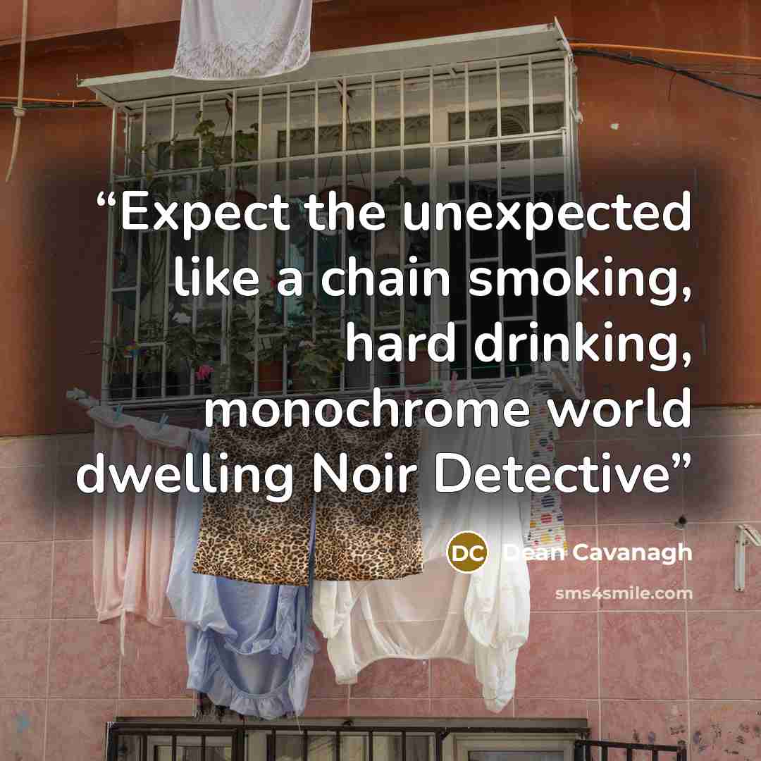 “Expect the unexpected like a chain smoking, hard drinking, monochrome world dwelling Noir Detective” quote by Dean Cavanagh