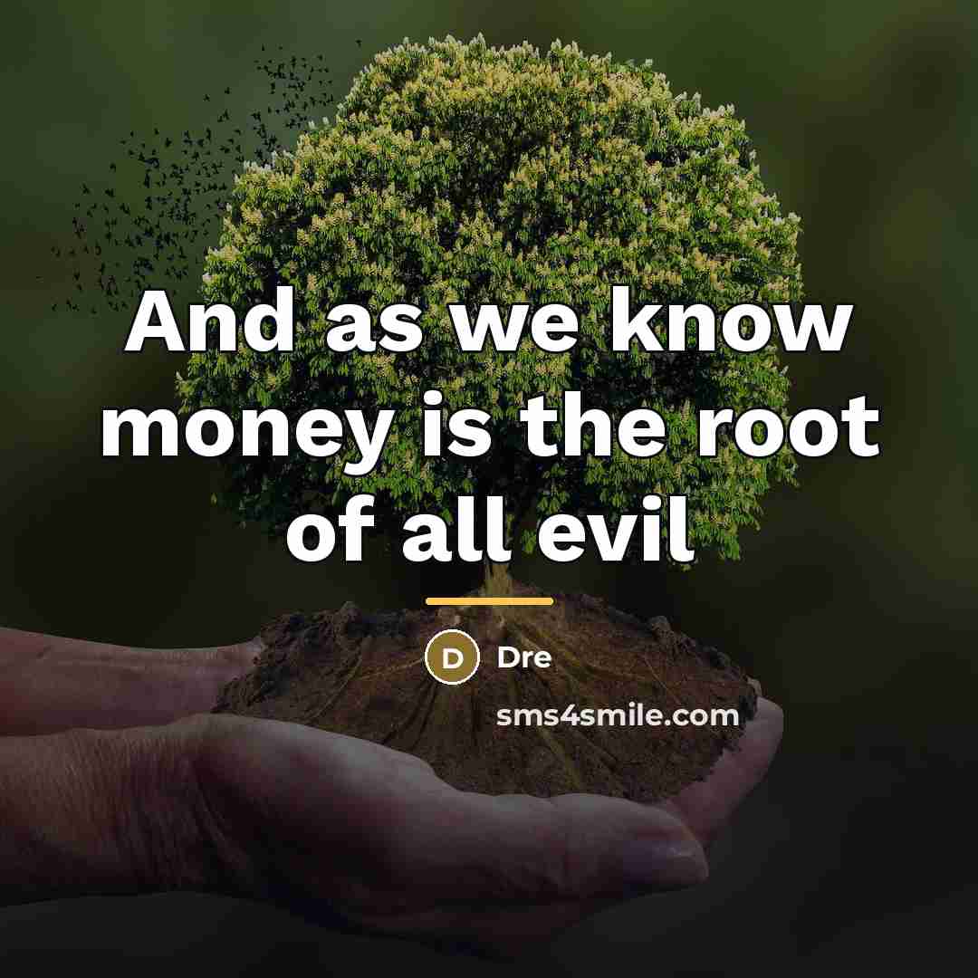 “And as we know money is the root of all…” quote by Anonymous