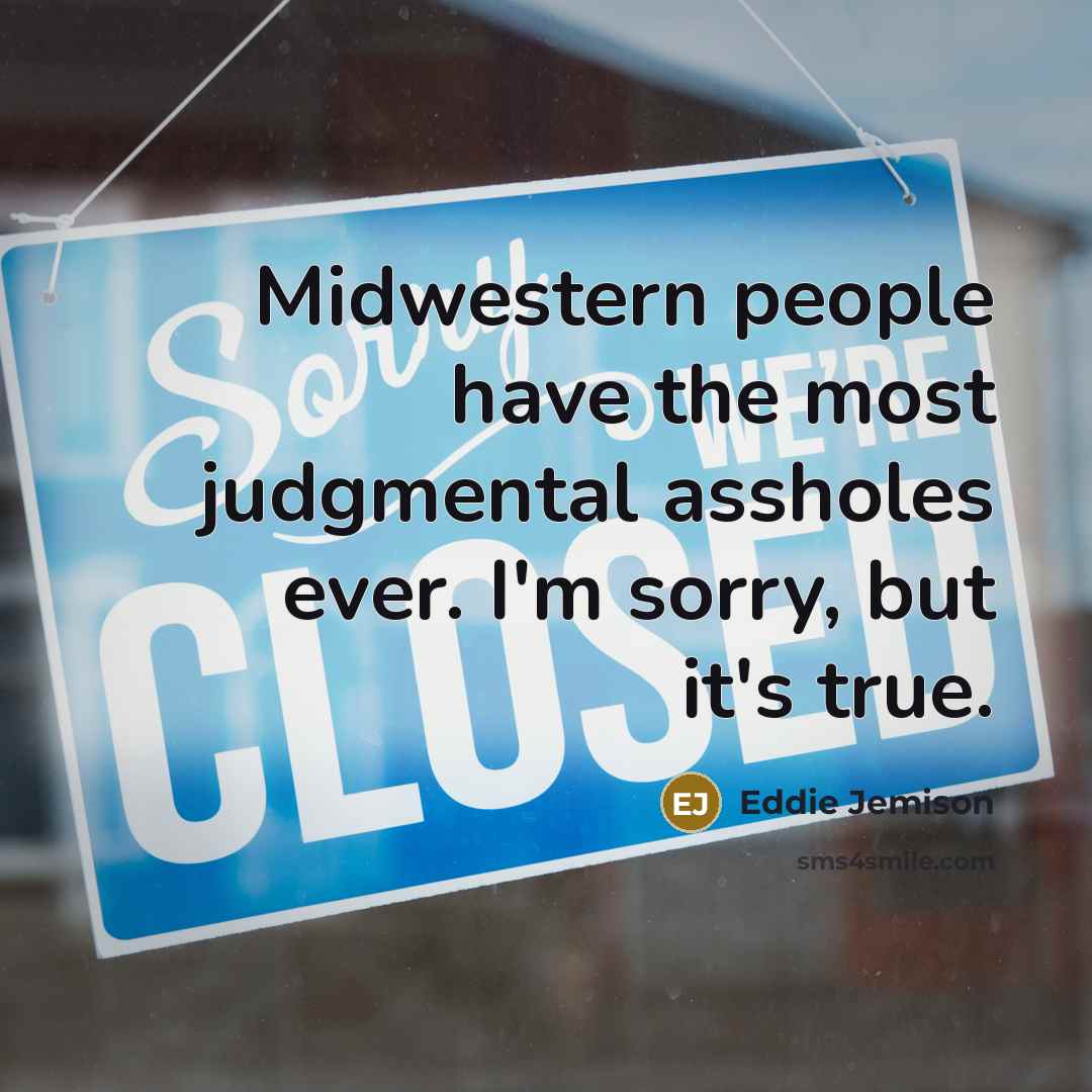 “Midwestern people have the most judgmental assholes ever. I'm sorry, but it's true.” quote by Eddie Jemison