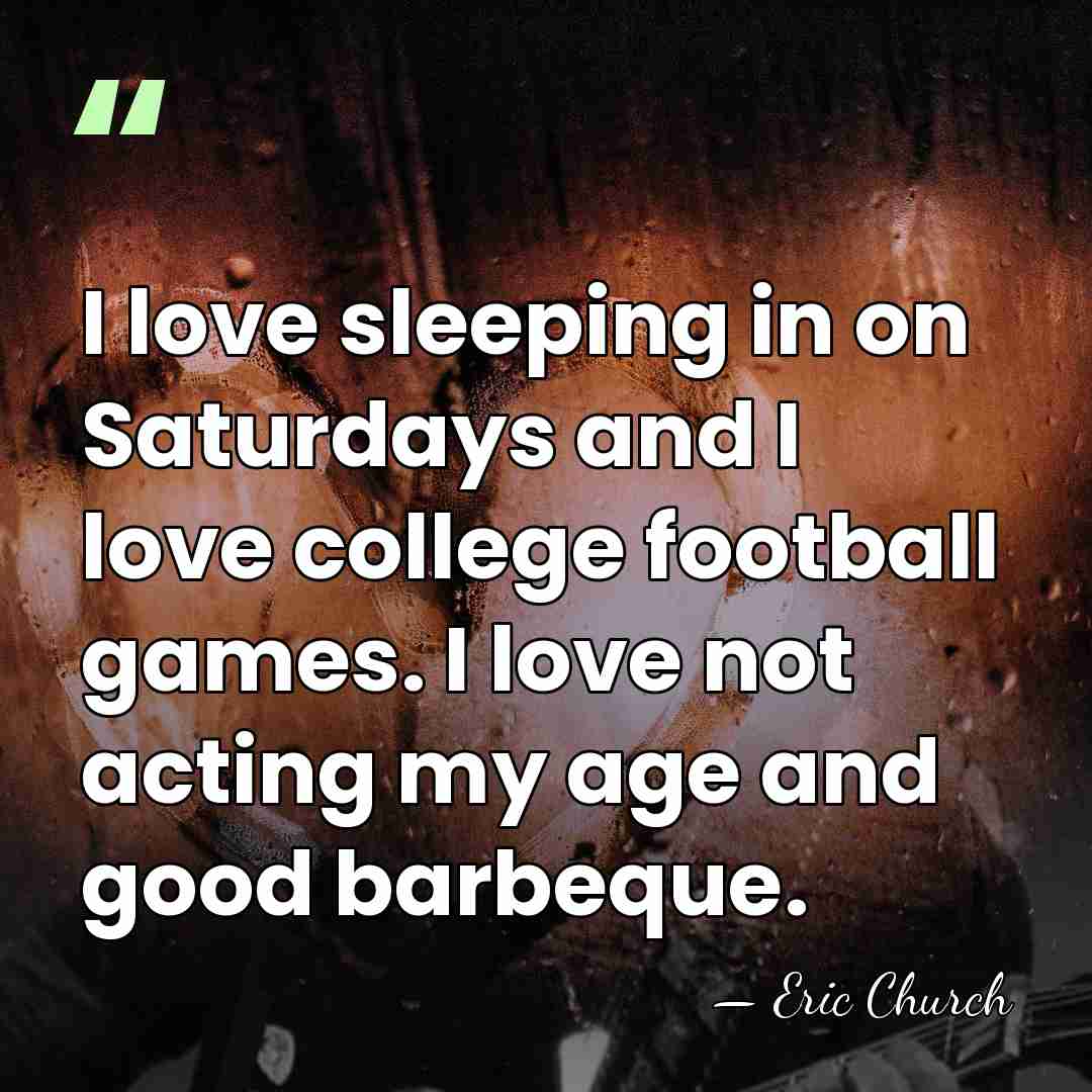 I love sleeping in on Saturdays and I love college football games.&hellip; - Eric Church