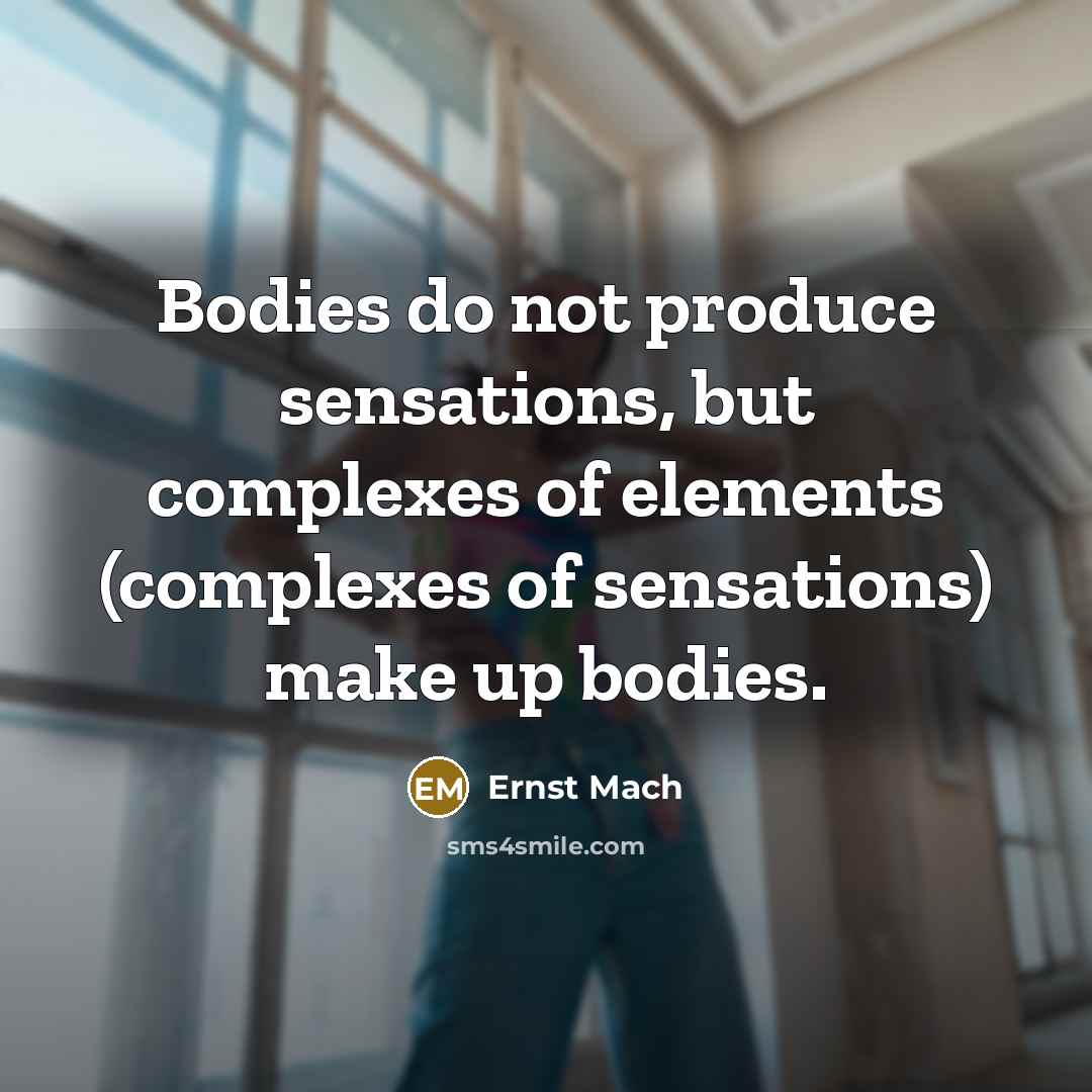 “Bodies do not produce sensations, but complexes of elements (complexes of sensations) make up bodies.” quote by Ernst Mach