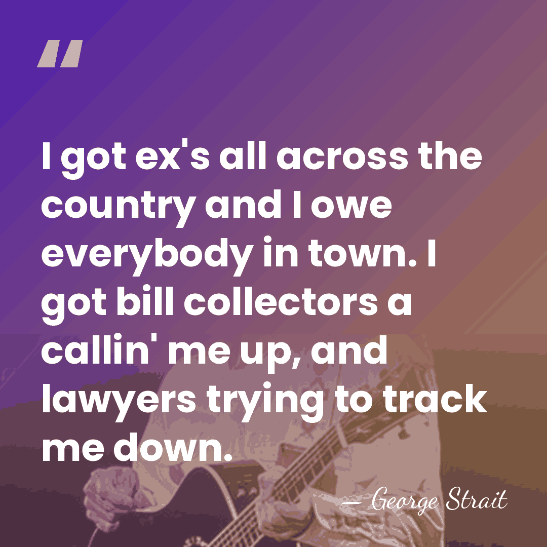 I got ex's all across the country and I owe everybody in&hellip; - George Strait