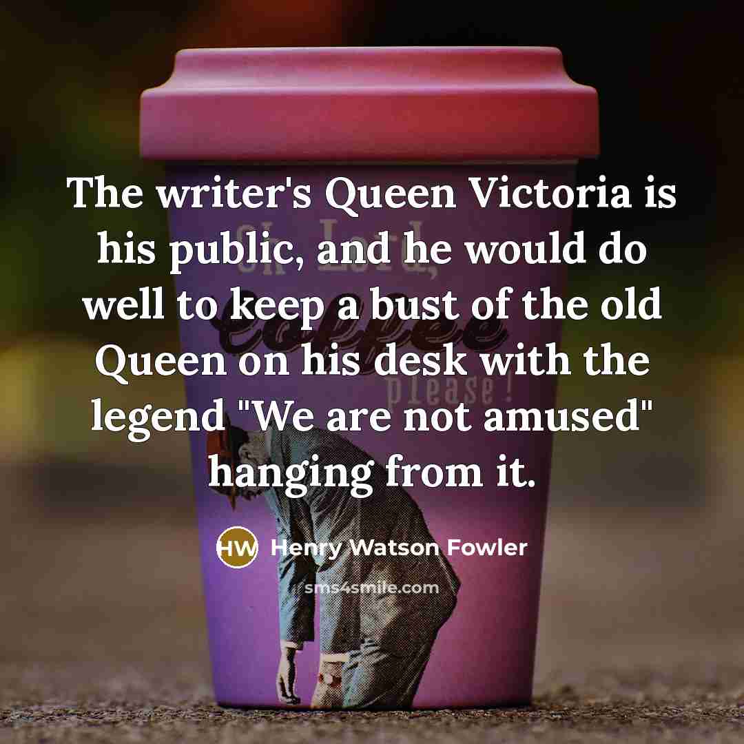 “The writer's Queen Victoria is his public, and he would…” quote by Henry Watson Fowler