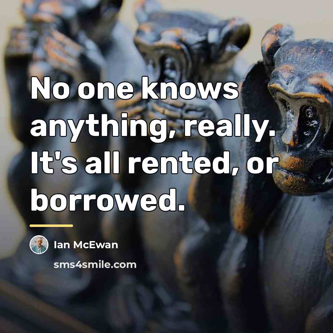 “No one knows anything, really. It's all rented, or borrowed.…” quote by Ian Mcewan