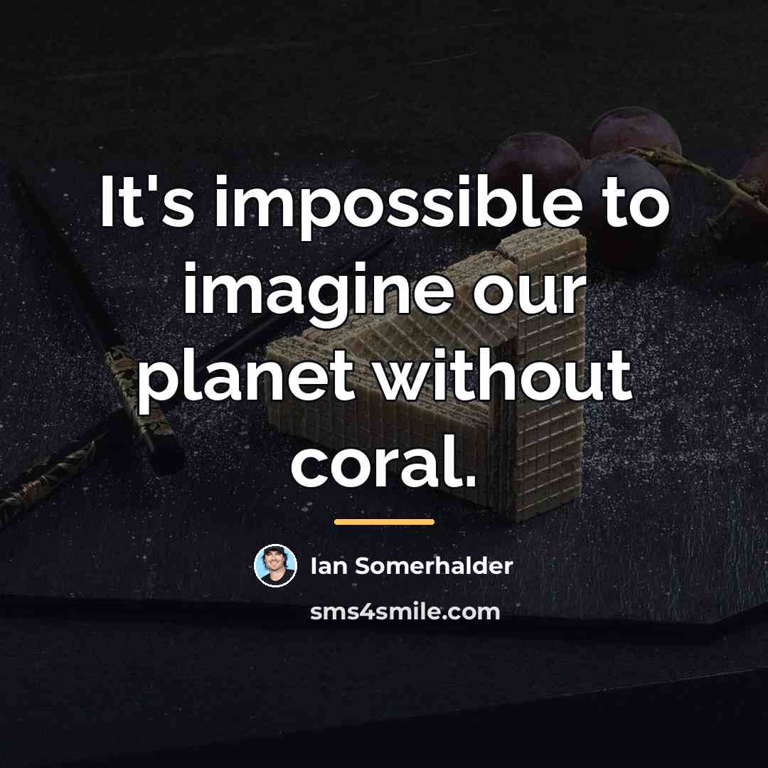 “It's impossible to imagine our planet without coral.…” quote by Ian Somerhalder