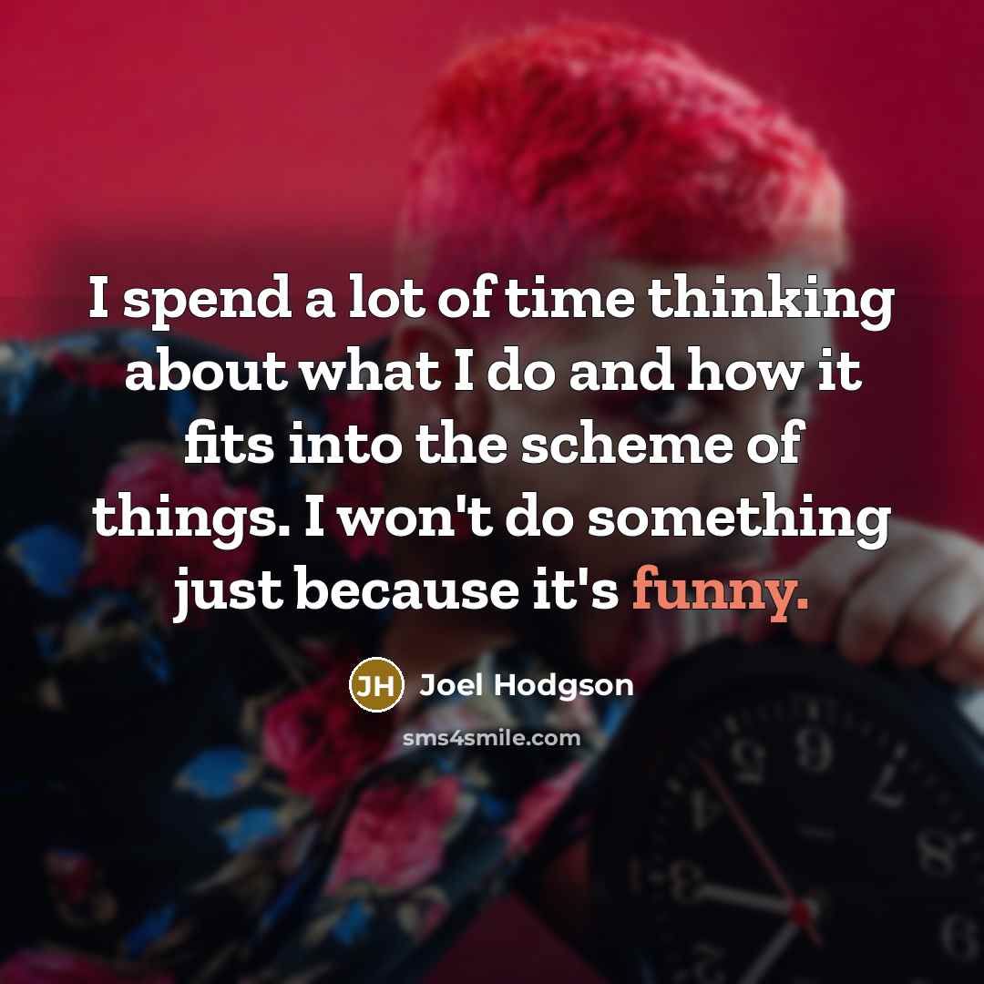 “I spend a lot of time thinking about what I do and how it fits into the scheme of things. I won't do something just because it's funny.” quote by Joel Hodgson