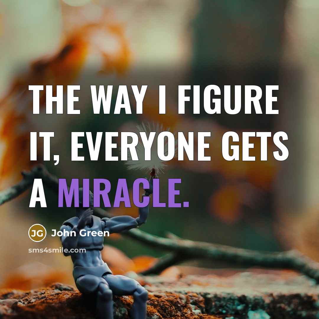 “The way I figure it, everyone gets a miracle.” quote by John Green