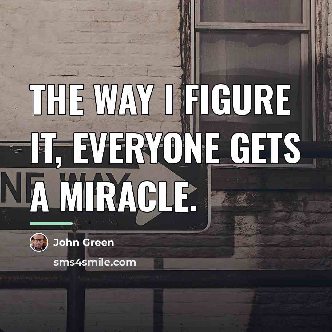 “The way I figure it, everyone gets a miracle.…” quote by John Green