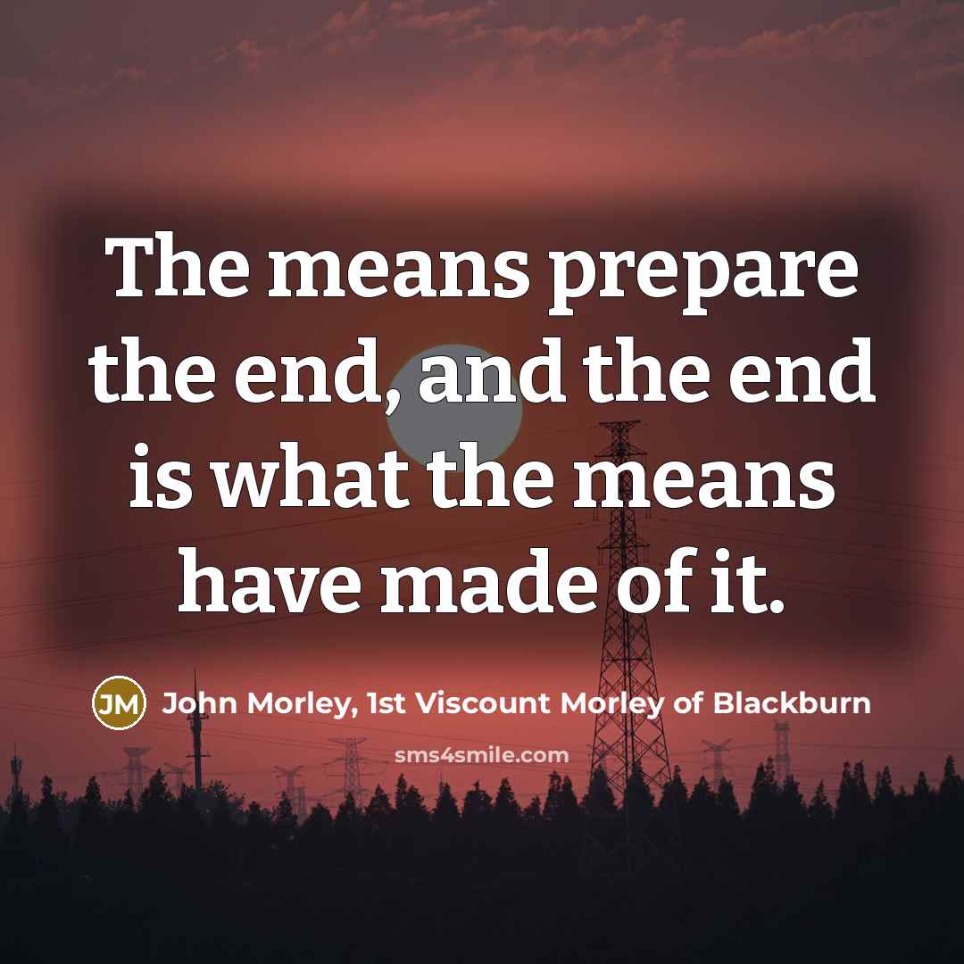 “The means prepare the end, and the end is what…” quote by John Morley, 1st Viscount Morley of Blackburn