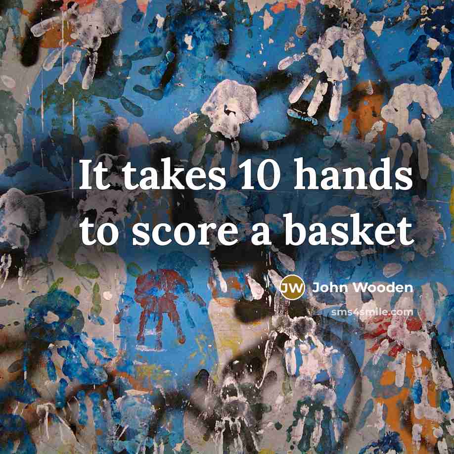 “It takes 10 hands to score a basket…” quote by John Wooden