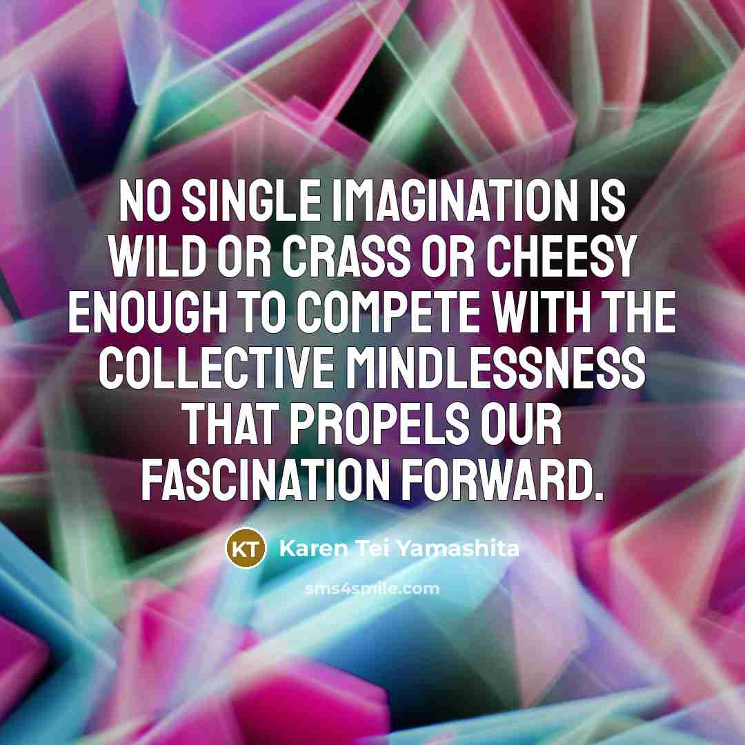 “No single imagination is wild or crass or cheesy enough…” quote by Karen Tei Yamashita