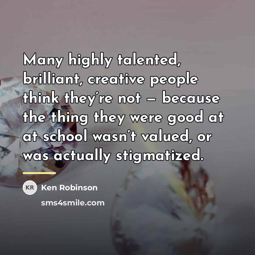 “Many highly talented, brilliant, creative people think they’re not —…” quote by Ken Robinson