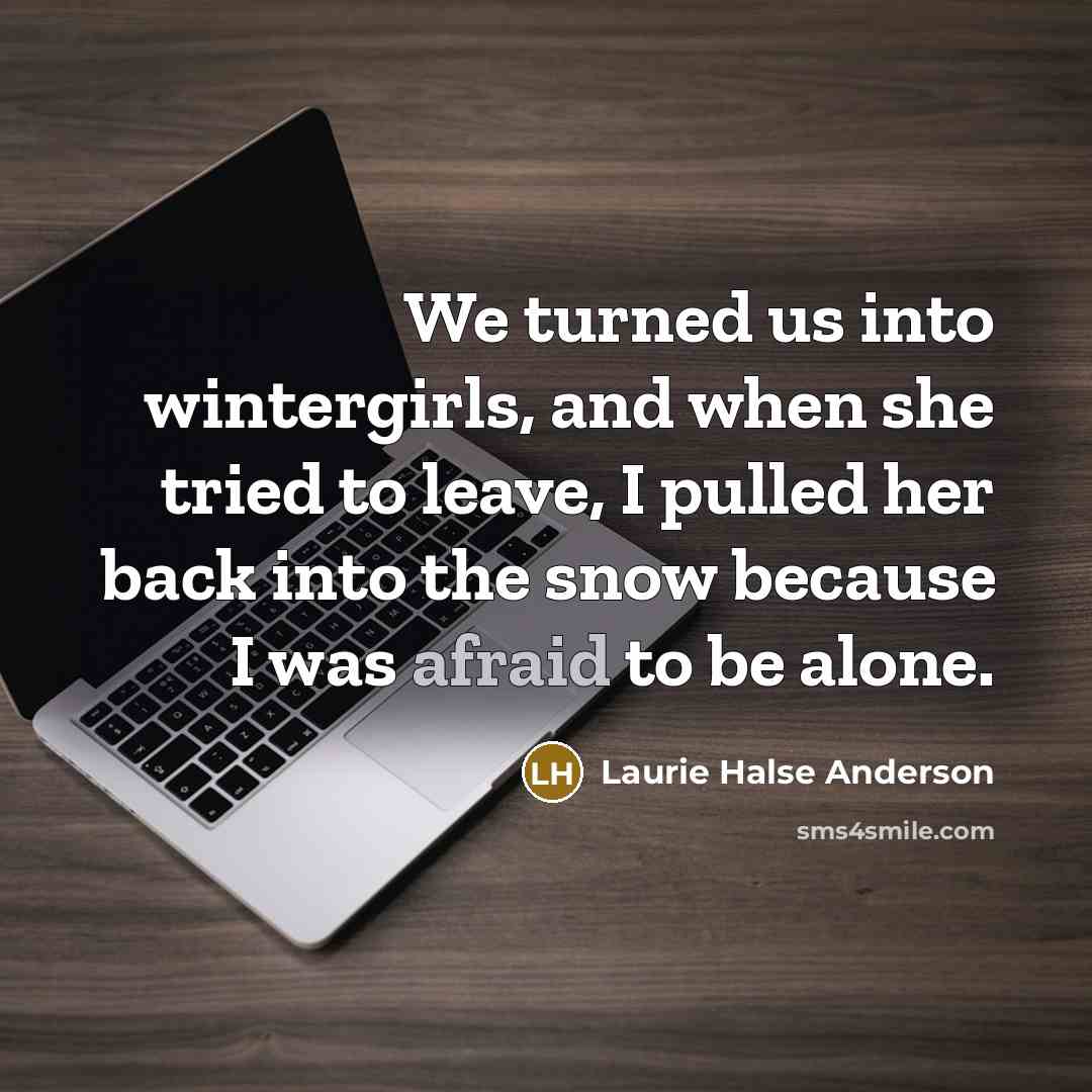 “We turned us into wintergirls, and when she tried to leave, I pulled her back into the snow because I was afraid to be alone.” quote by Laurie Halse Anderson