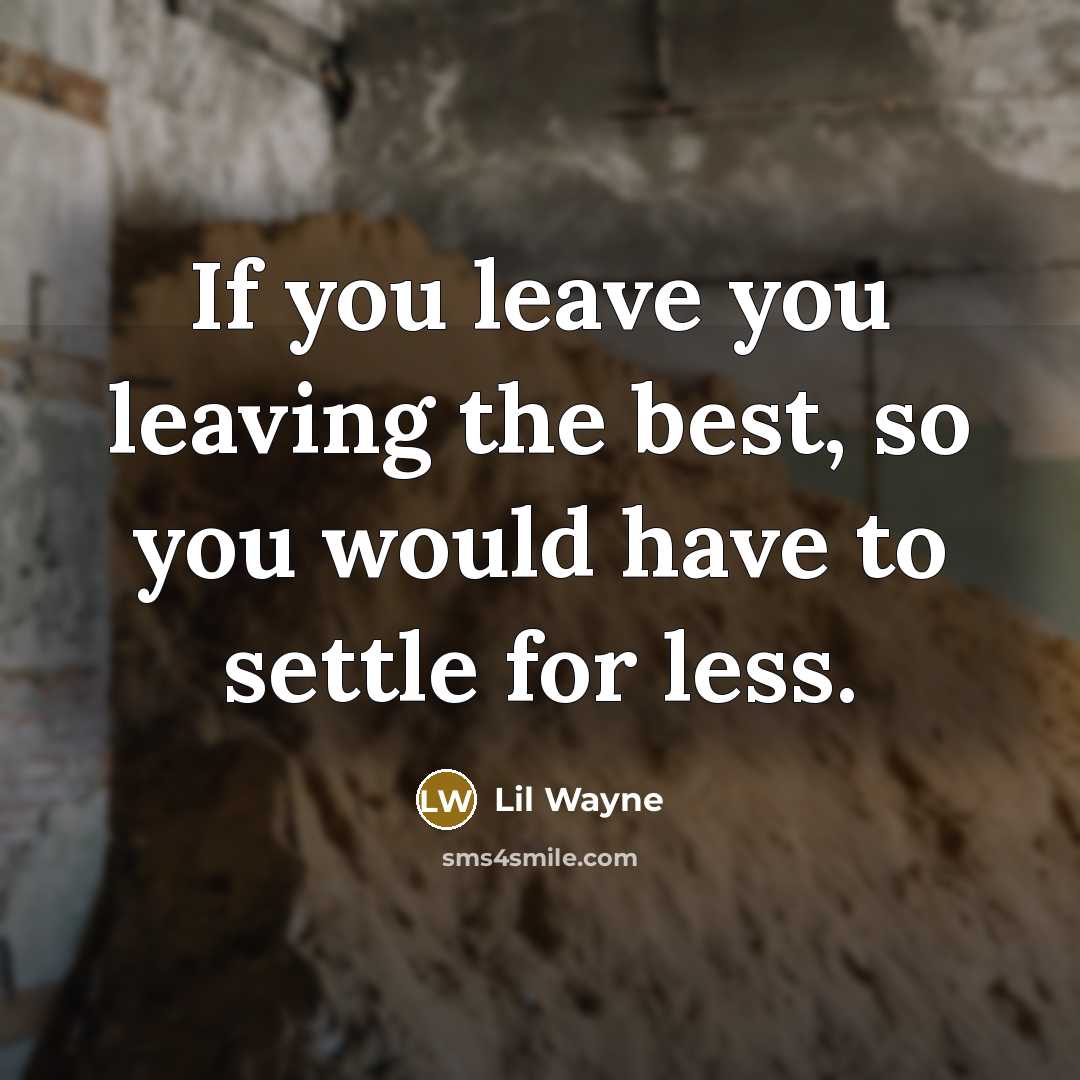 “If you leave you leaving the best, so you would have to settle for less.” quote by Lil Wayne