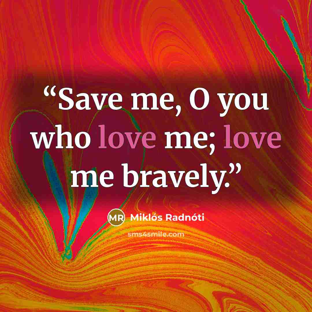“Save me, O you who love me; love me bravely.” quote by Miklos Radnoti