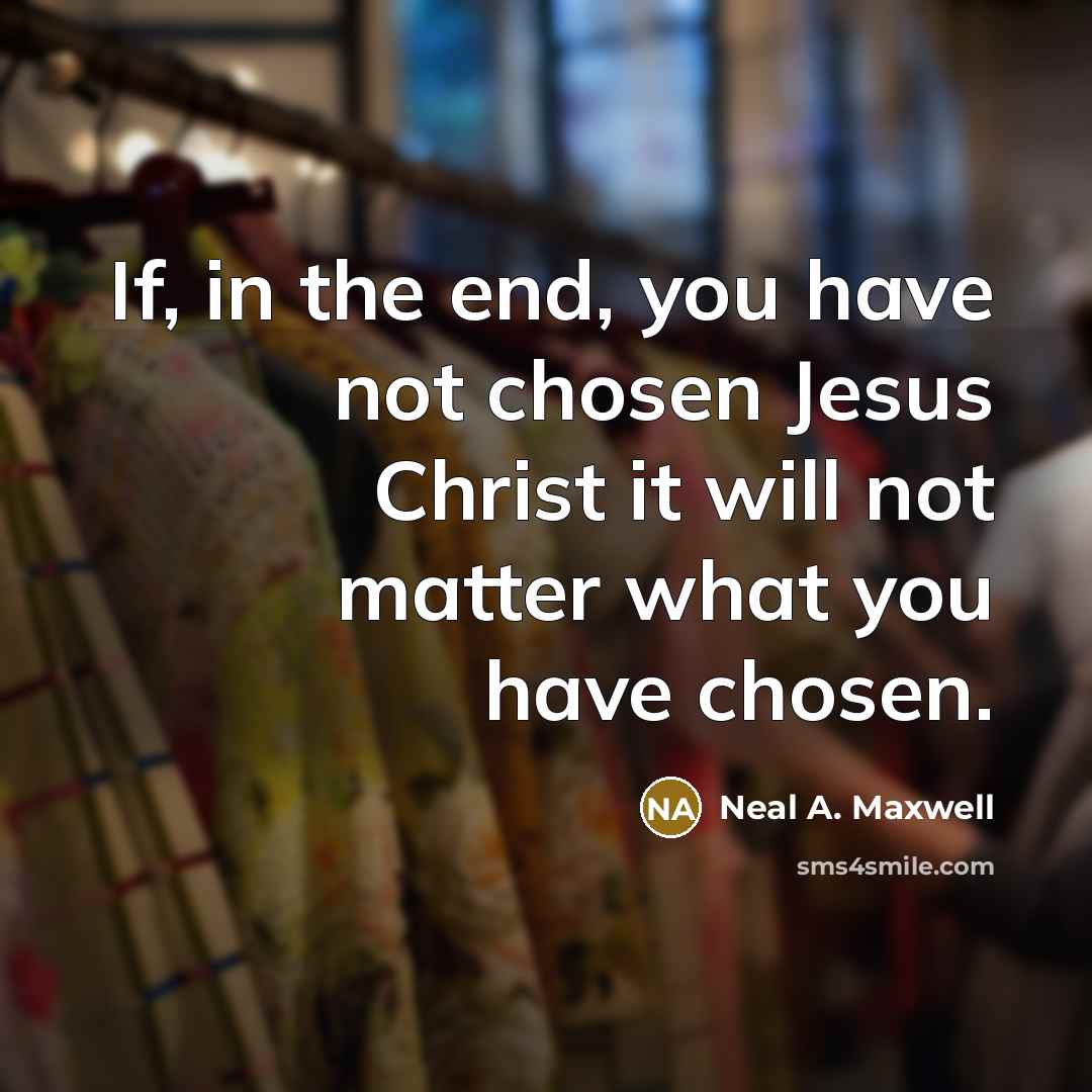“If, in the end, you have not chosen Jesus Christ…” quote by Neal A. Maxwell