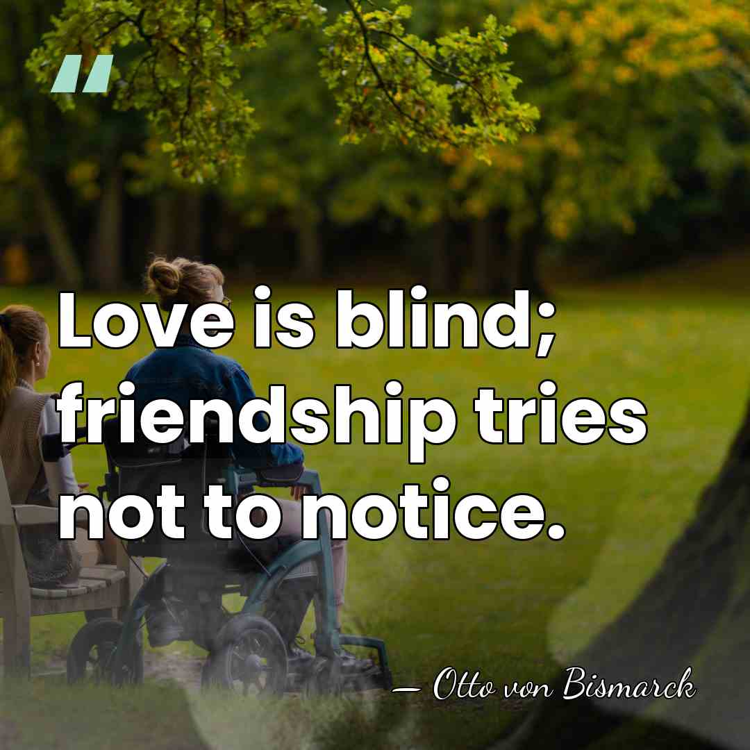 Love is blind; friendship tries not to notice. - Otto von Bismarck