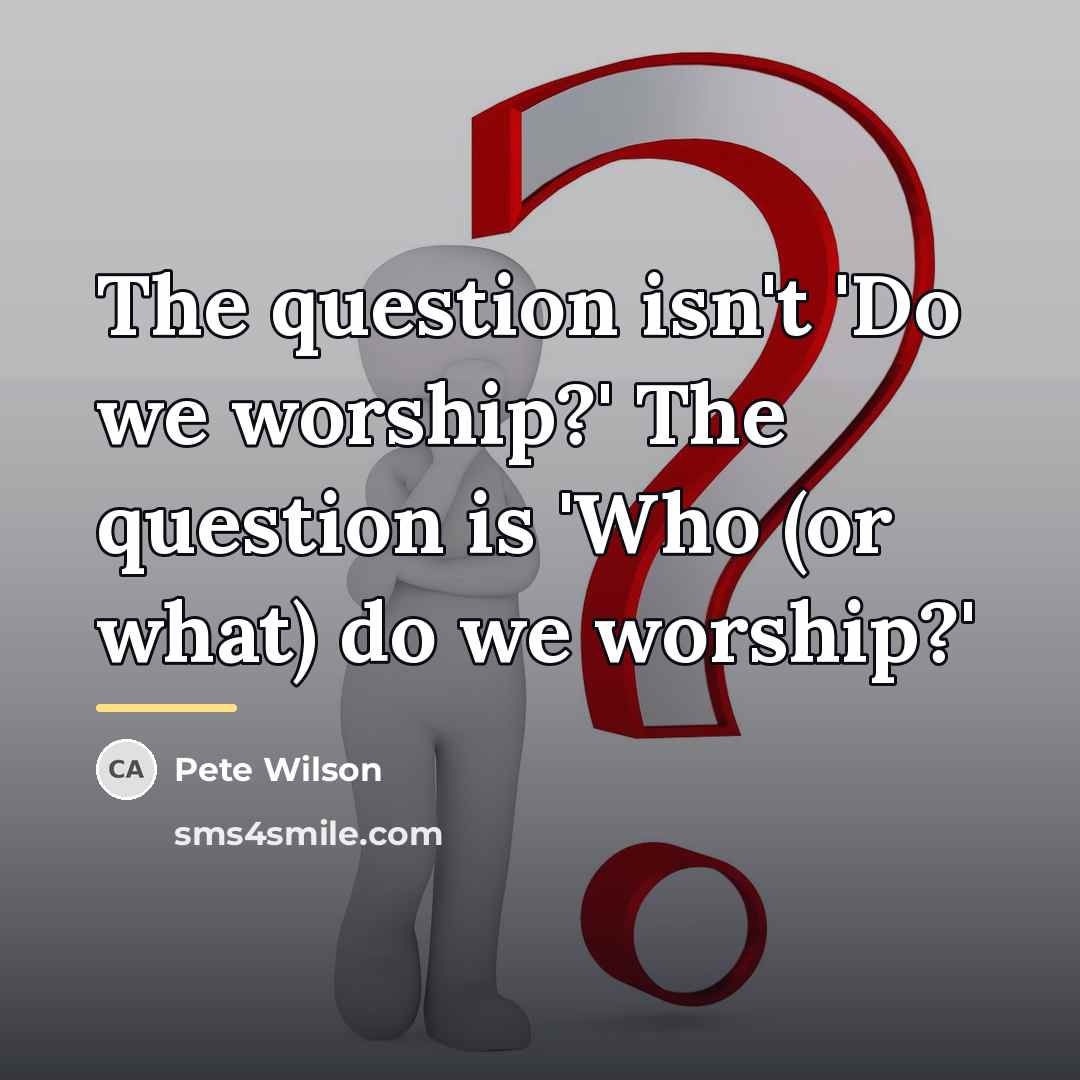 “The question isn't 'Do we worship?' The question is 'Who…” quote by Pete Wilson