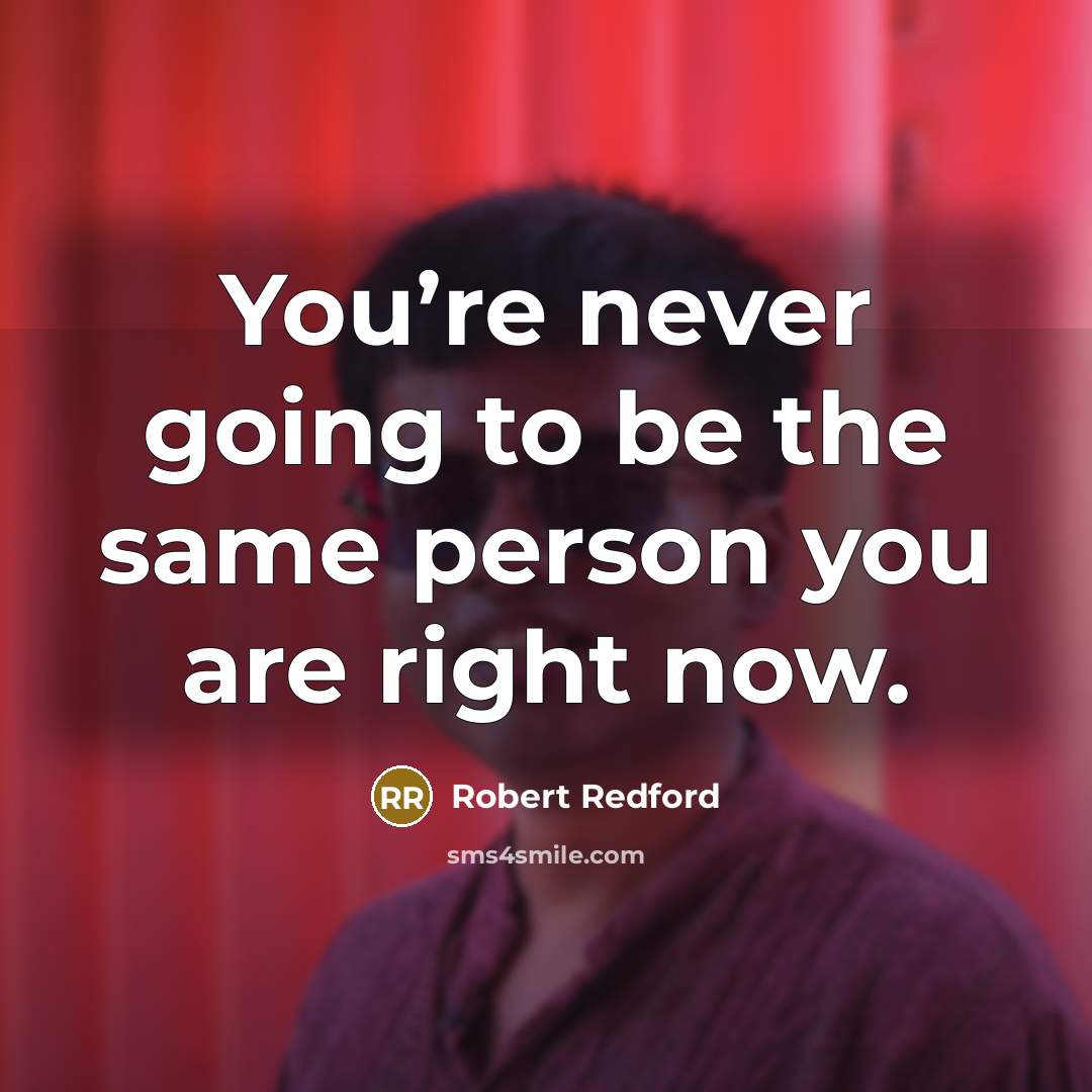 “You’re never going to be the same person you are right now.” quote by Robert Redford