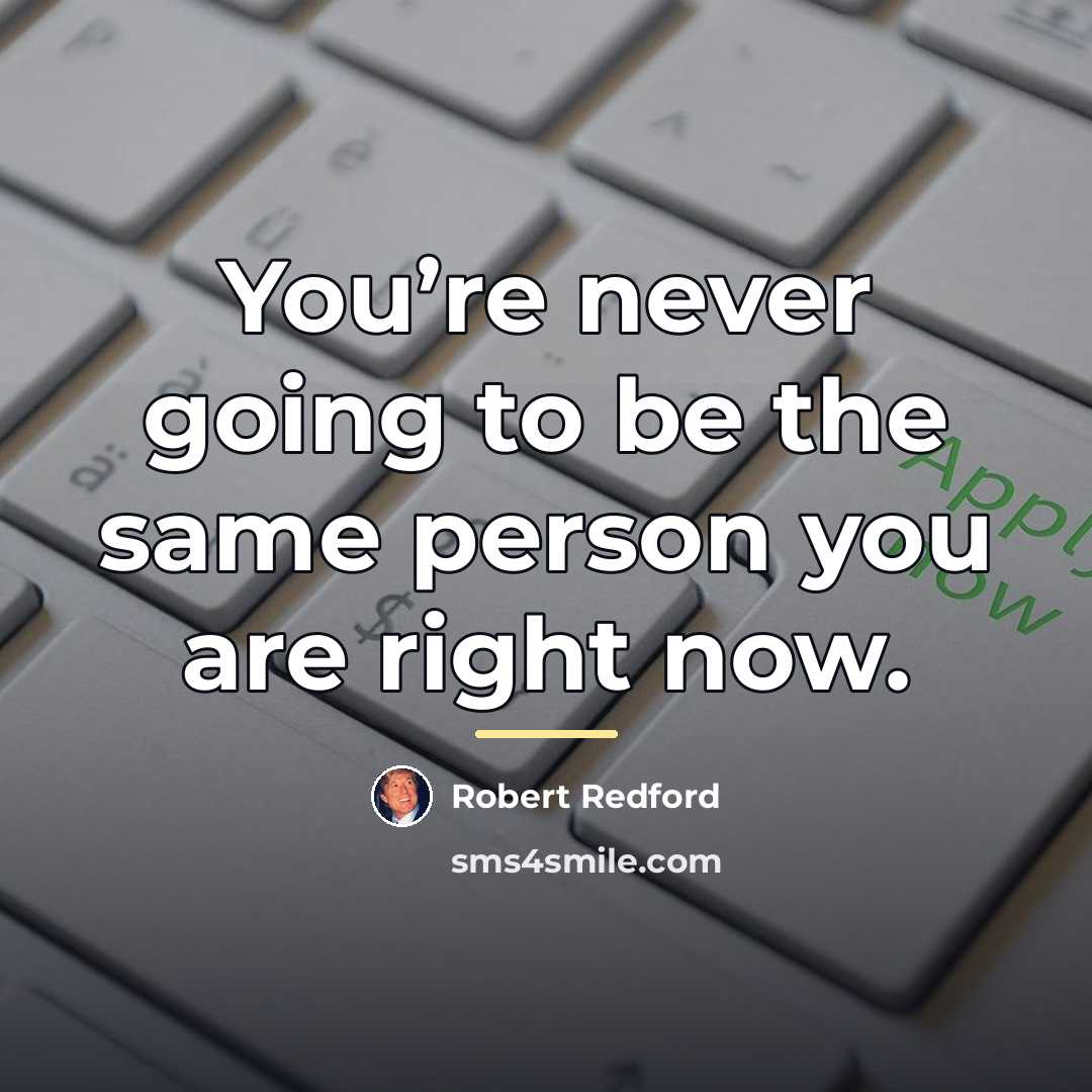 “You’re never going to be the same person you are…” quote by Robert Redford