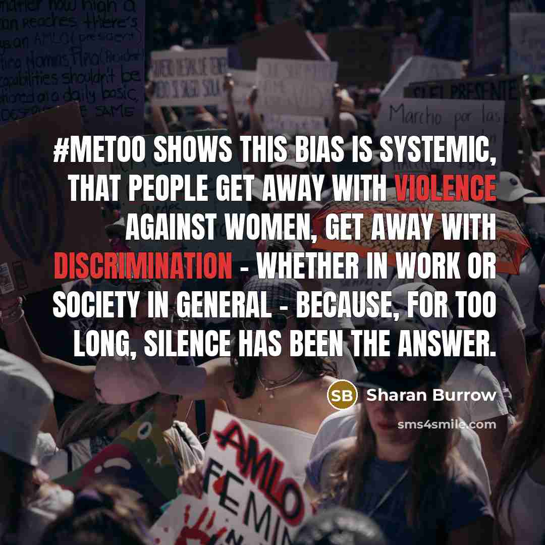“#MeToo shows this bias is systemic, that people get away with violence against women, get away with discrimination - whether in work or society in general - because, for too long, silence has been the answer.” quote by Sharan Burrow