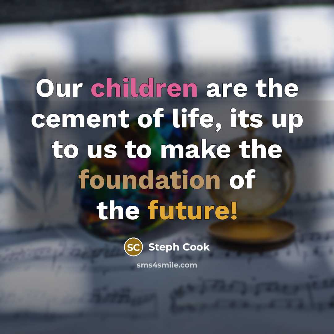 “Our children are the cement of life, its up to us to make the foundation of the future!” quote by Steph Cook