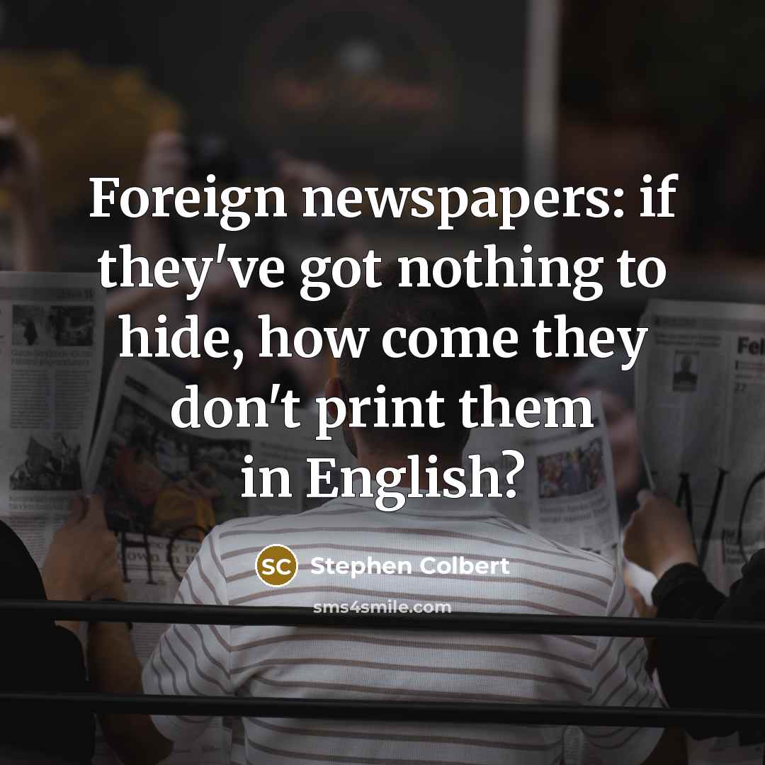 “Foreign newspapers: if they've got nothing to hide, how come they don't print them in English?” quote by Stephen Colbert