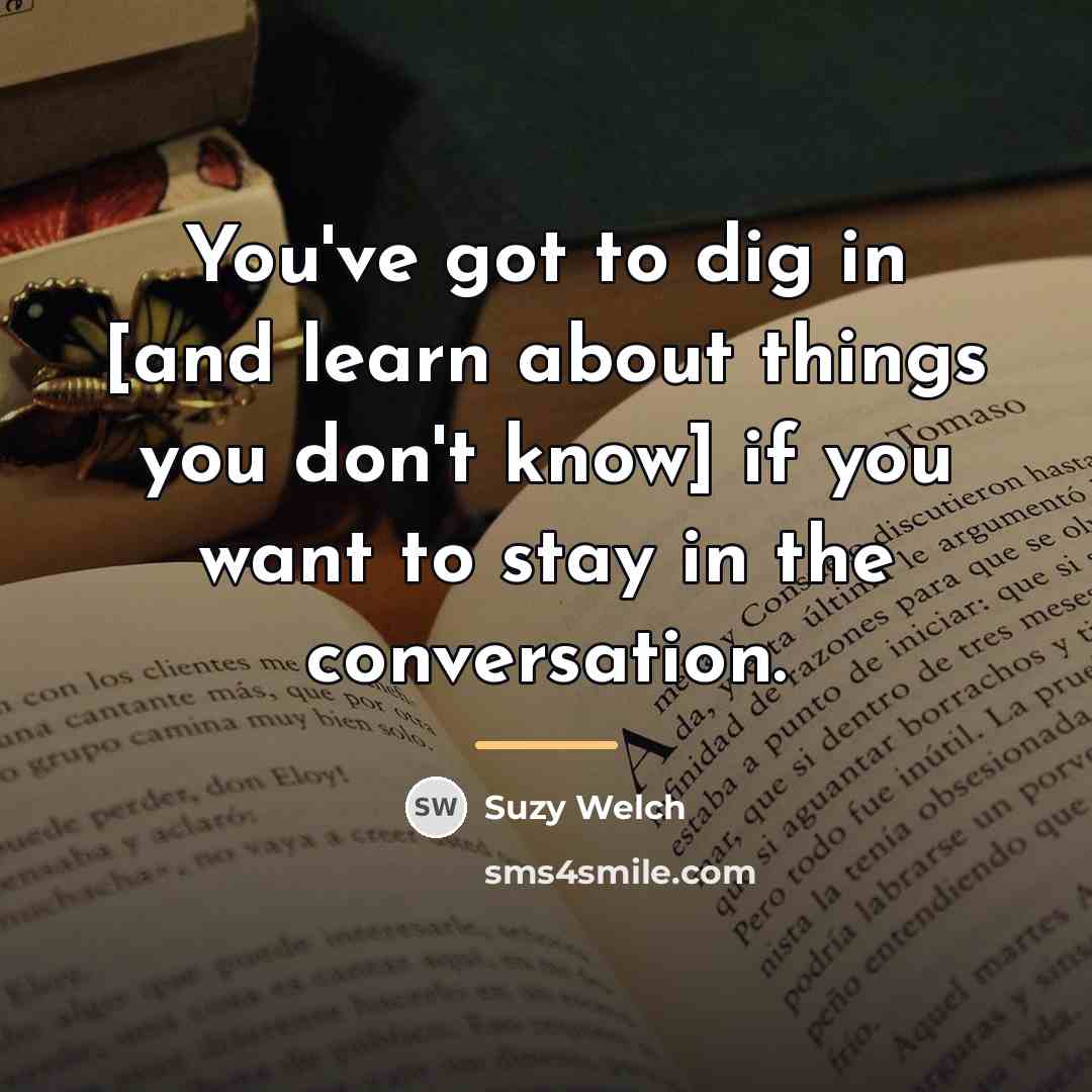“You've got to dig in [and learn about things you…” quote by Suzy Welch