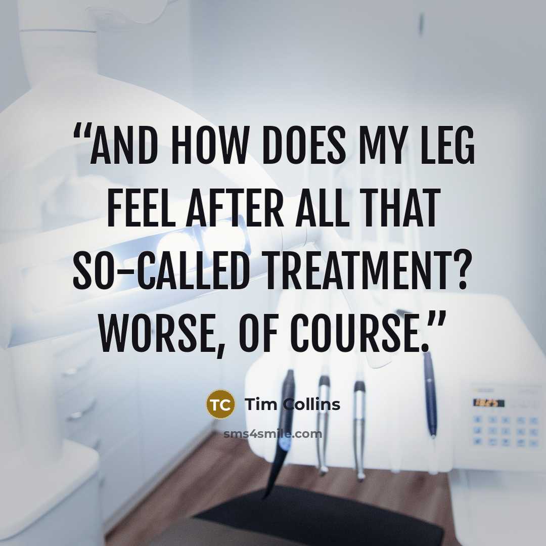“And how does my leg feel after all that so-called treatment? Worse, of course.” quote by Tim Collins