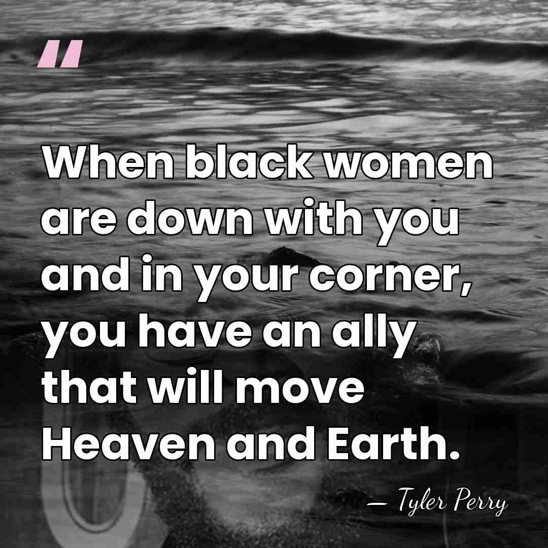 When black women are down with you and in your corner, you&hellip; - Tyler Perry
