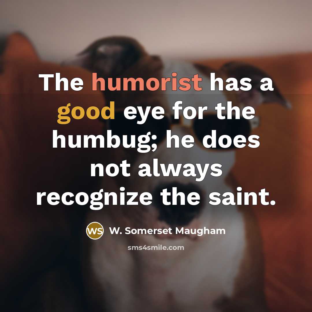 “The humorist has a good eye for the humbug; he does not always recognize the saint.” quote by W. Somerset Maugham