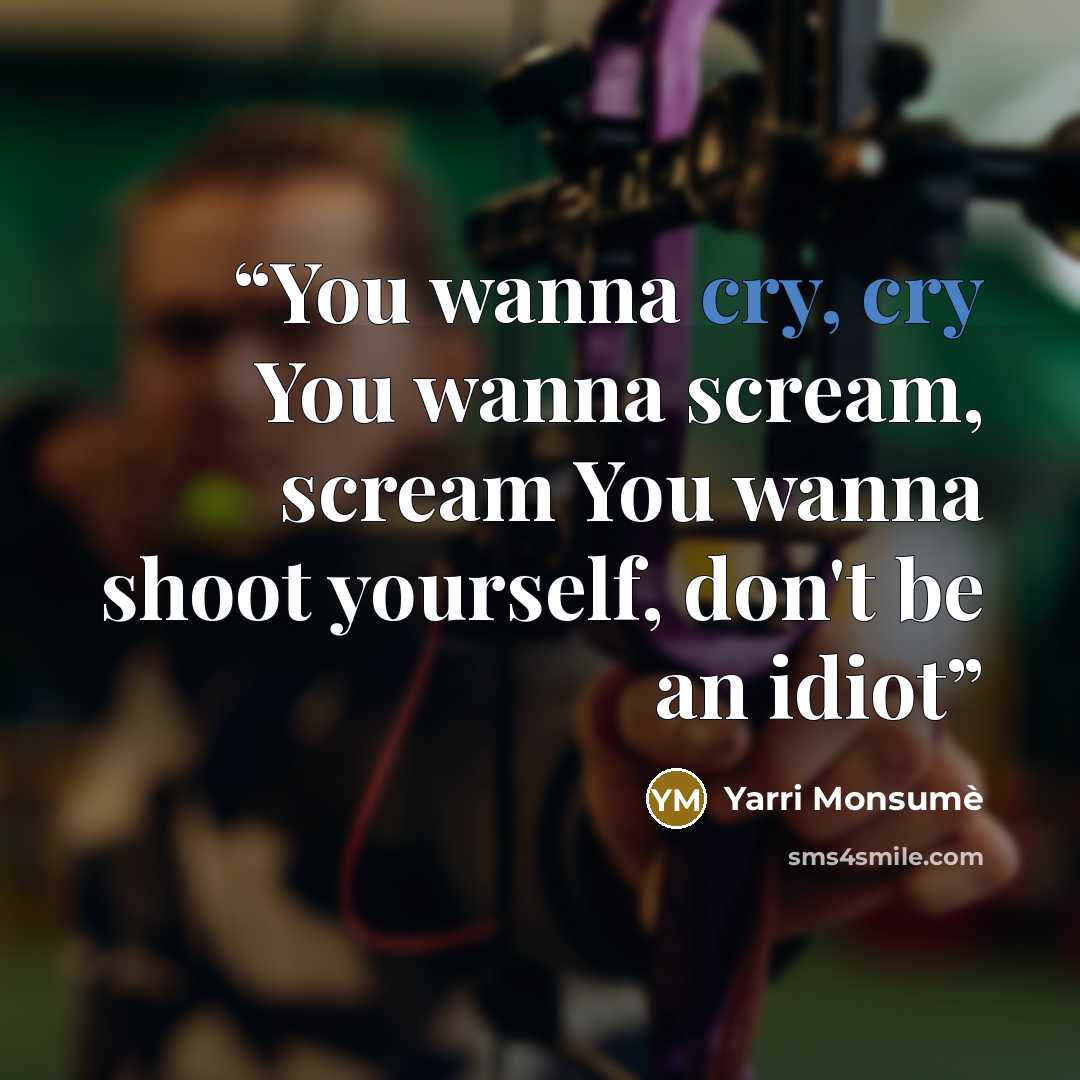 “You wanna cry, cry You wanna scream, scream You wanna shoot yourself, don't be an idiot” quote by Yarri Monsumè