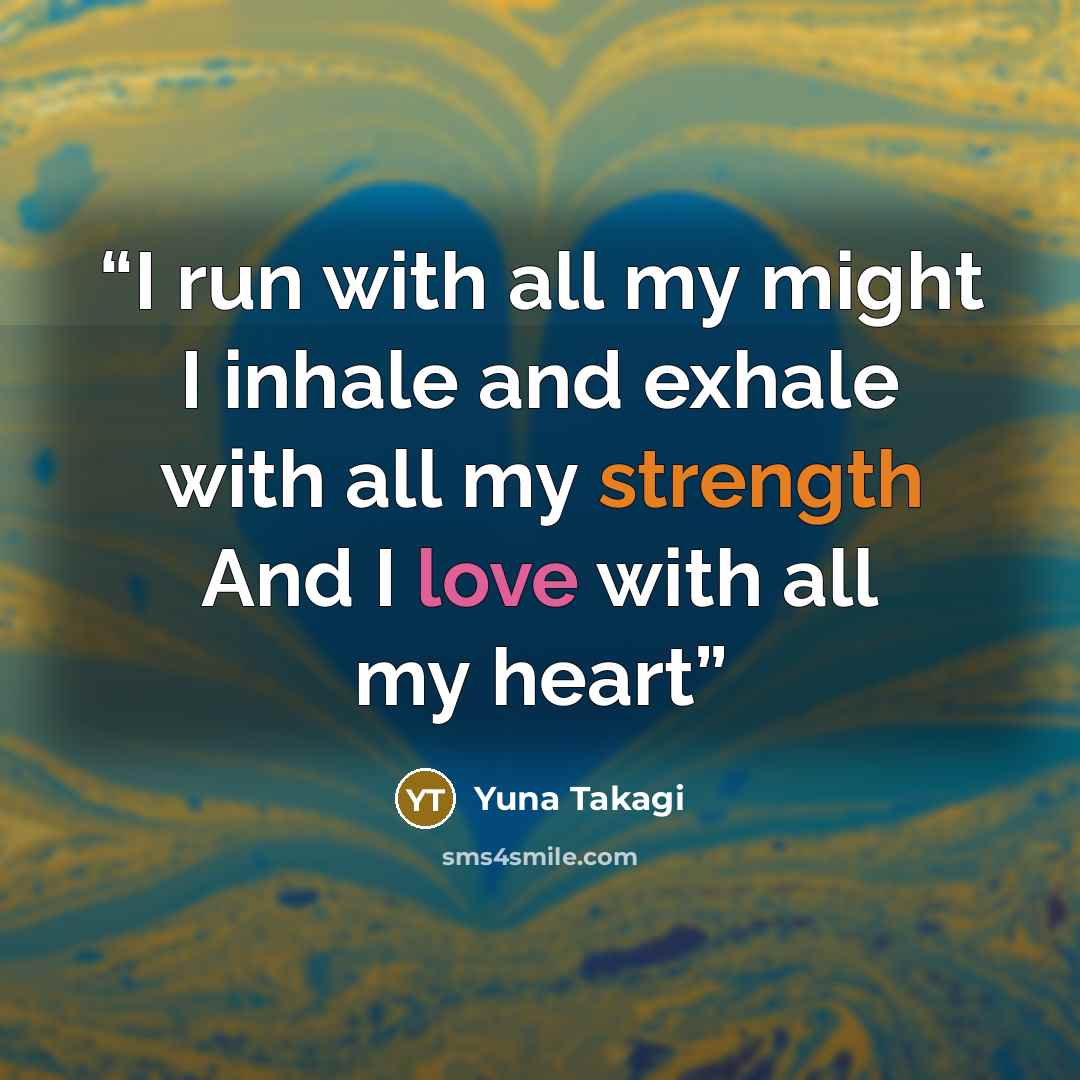 “I run with all my might I inhale and exhale with all my strength And I love with all my heart” quote by Yuna Takagi