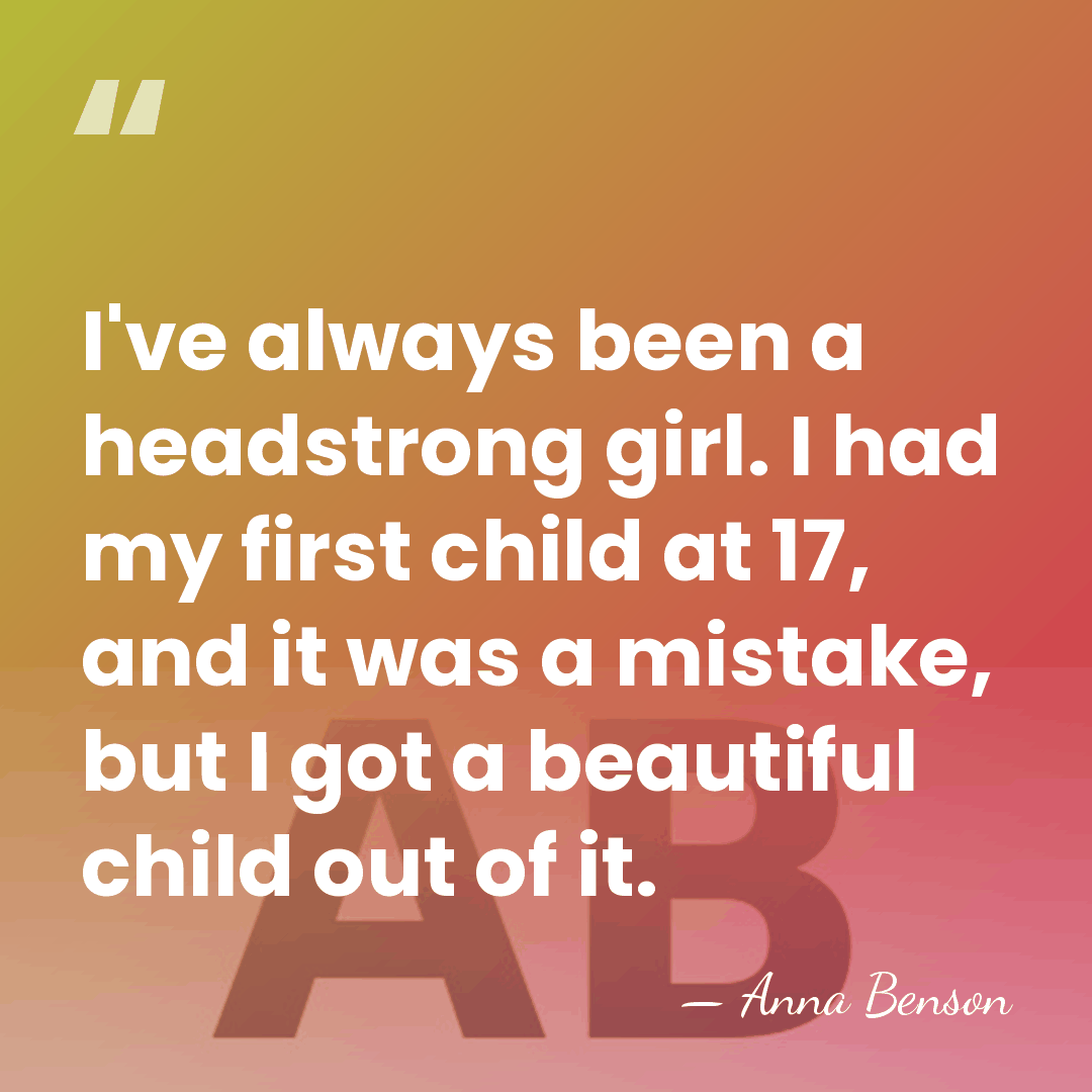 I've always been a headstrong girl. I had my first child at&hellip; - Anna Benson