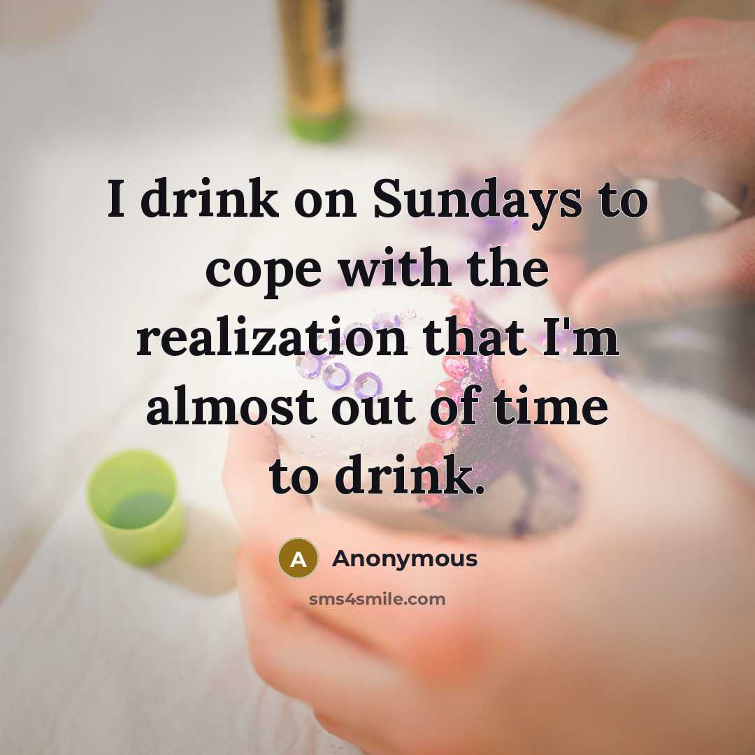 “I drink on Sundays to cope with the realization that I'm almost out of time to drink.” quote by Anonymous