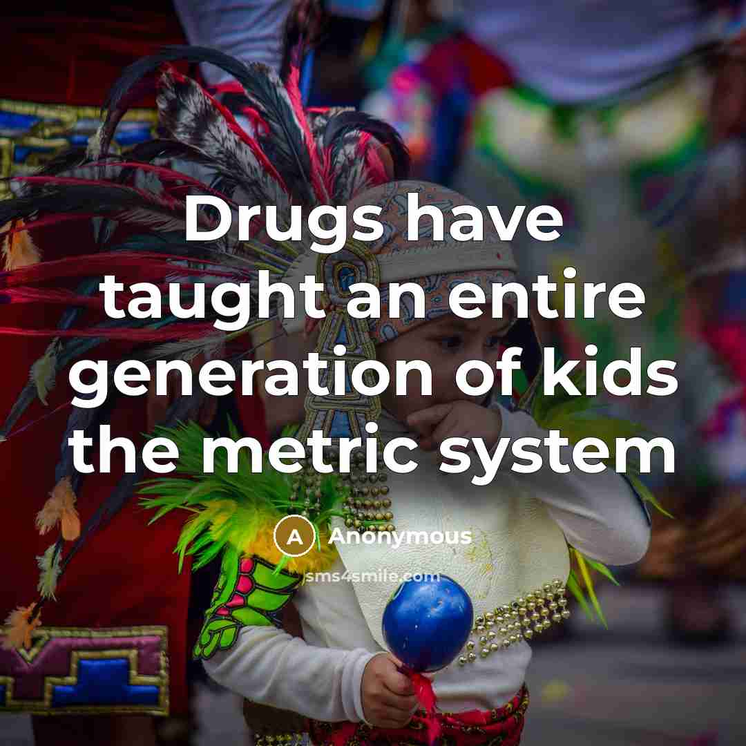 “Drugs have taught an entire generation of kids the metric…” quote by Anonymous