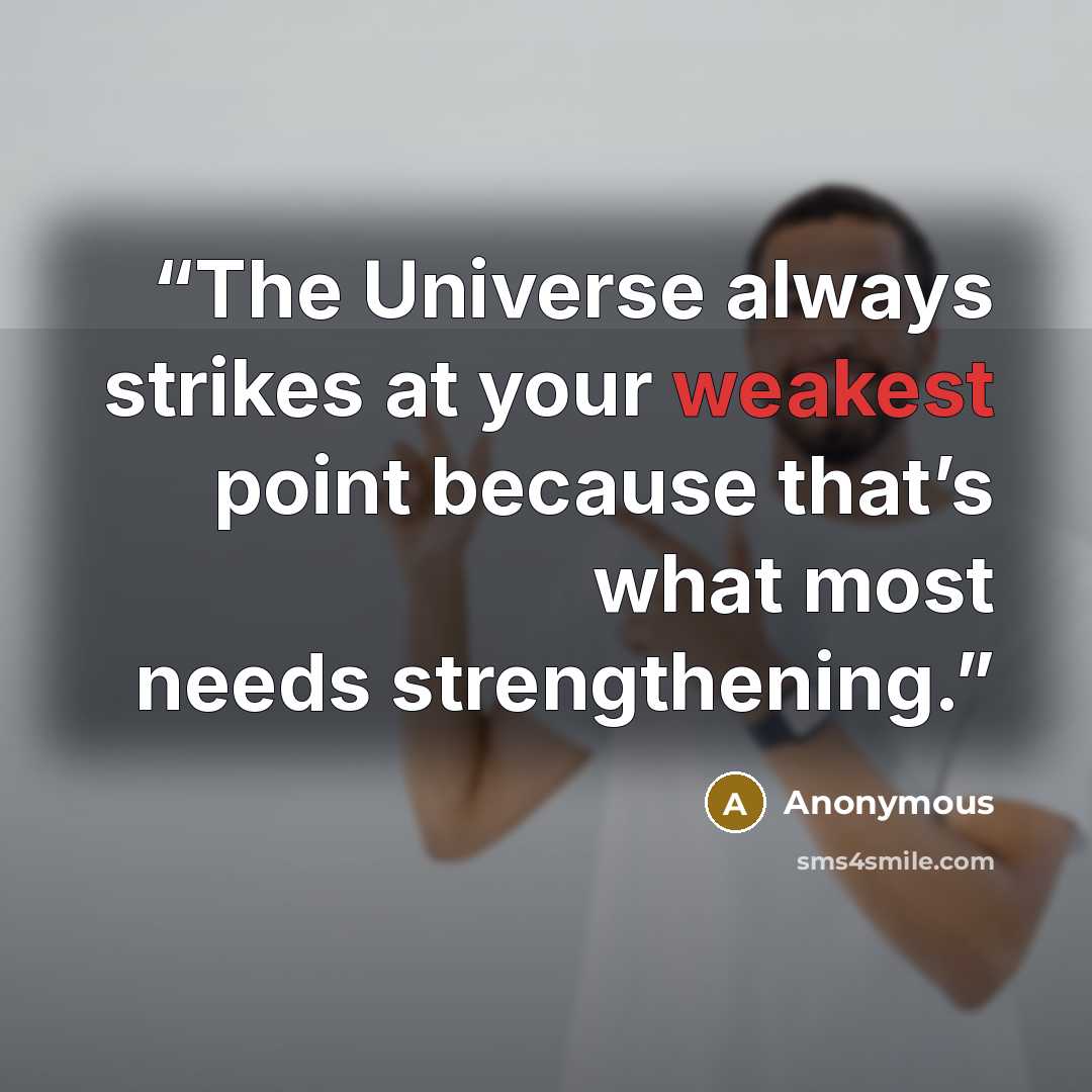 “The Universe always strikes at your weakest point because that’s what most needs strengthening.” quote by Anonymous