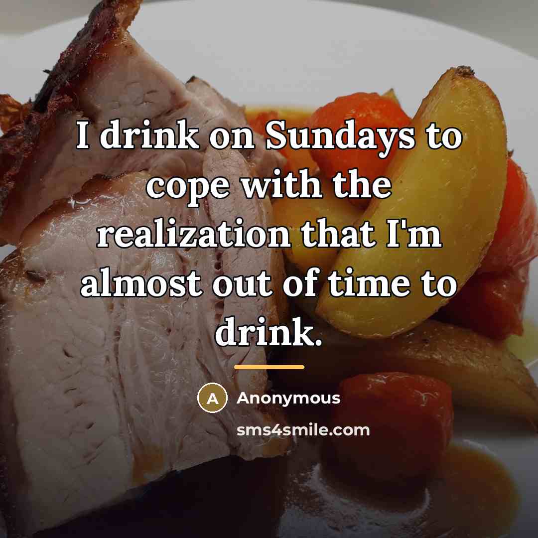 “I drink on Sundays to cope with the realization that…” quote by Anonymous