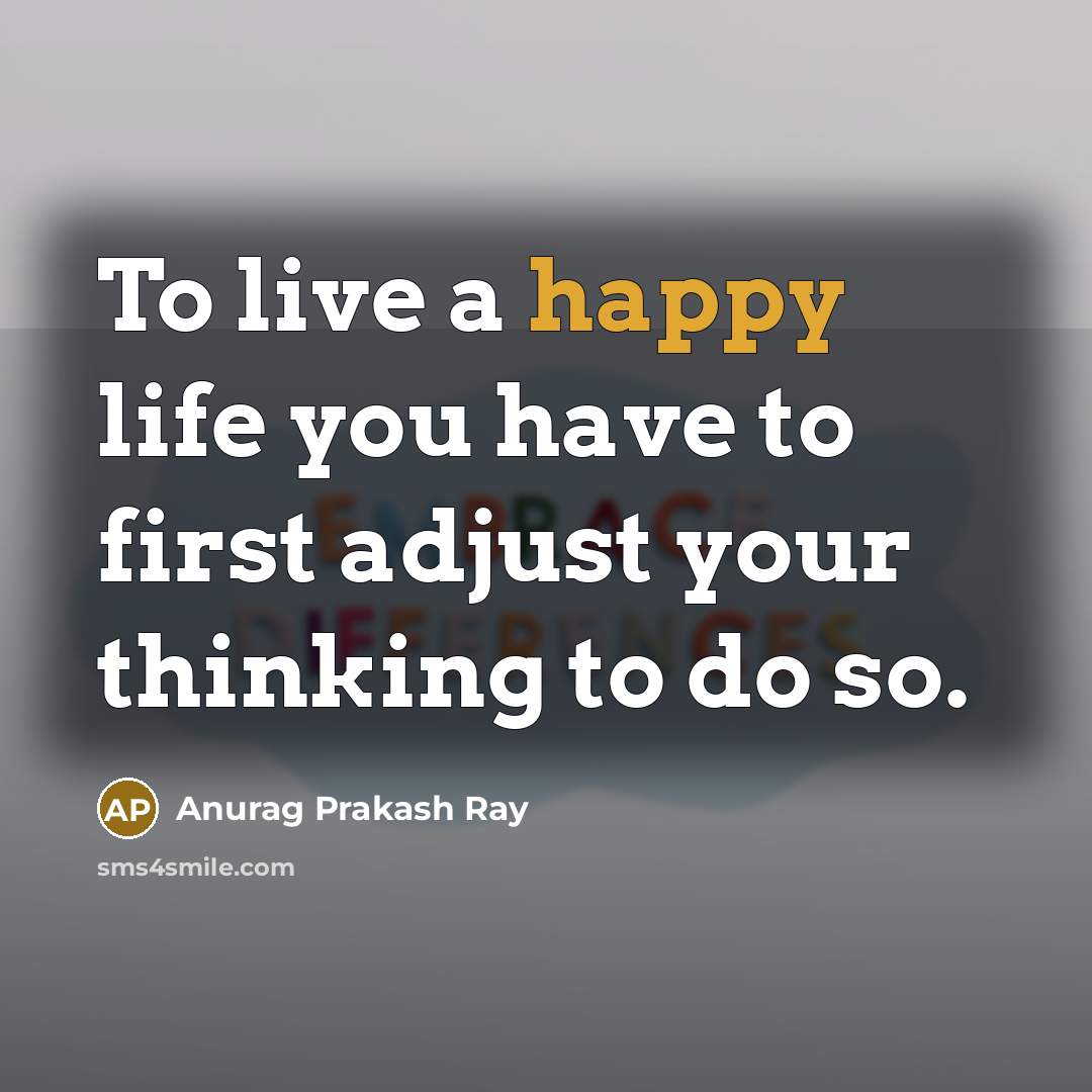 “To live a happy life you have to first adjust your thinking to do so.” quote by Anurag Prakash Ray