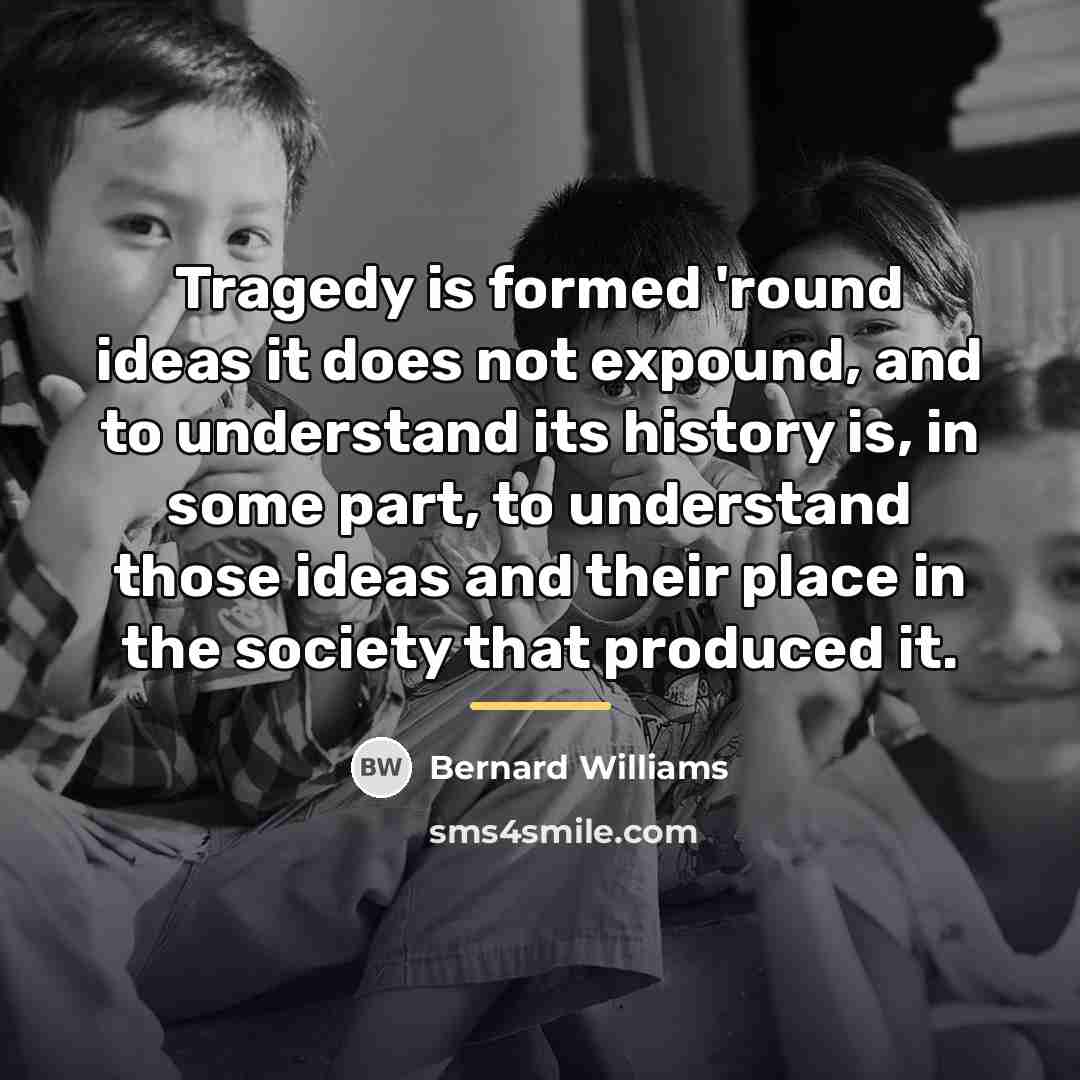 “Tragedy is formed 'round ideas it does not expound, and…” quote by Bernard Williams