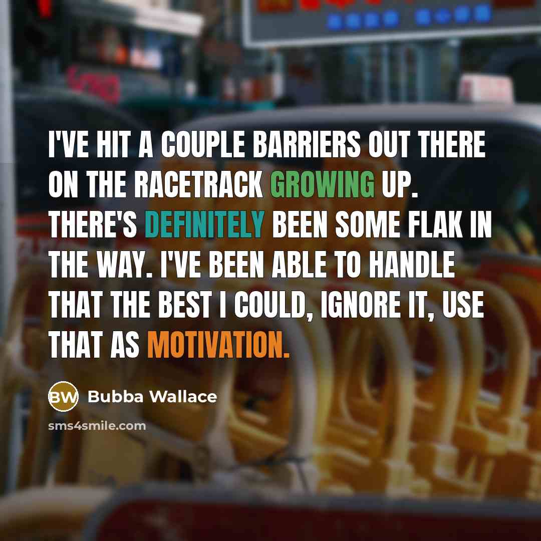 “I've hit a couple barriers out there on the racetrack growing up. There's definitely been some flak in the way. I've been able to handle that the best I could, ignore it, use that as motivation.” quote by Bubba Wallace